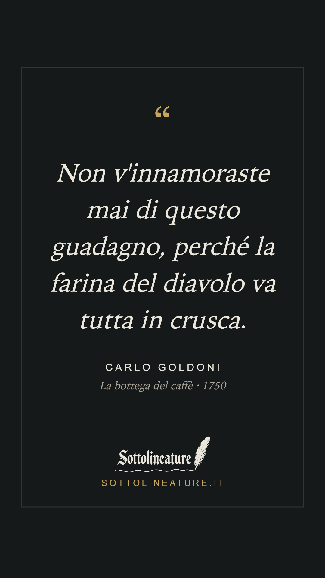 «Non v'innamoraste mai di questo guadagno, perché la farina del diavolo va tutta in crusca.» — Carlo Goldoni, La bottega del caffè (1750). Grafica Sottolineature, versione scura.