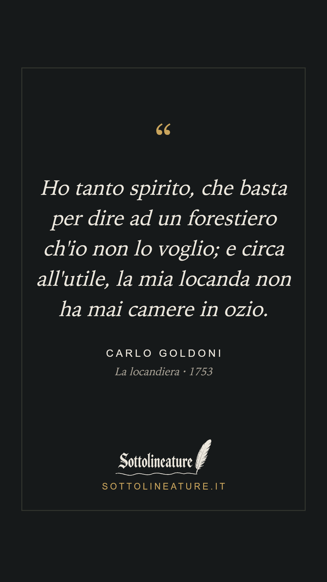 «Ho tanto spirito, che basta per dire ad un forestiero ch'io non lo voglio; e circa all'utile, la mia locanda non ha mai camere in ozio.» — Carlo Goldoni, La locandiera (1753). Grafica Sottolineature, versione scura.