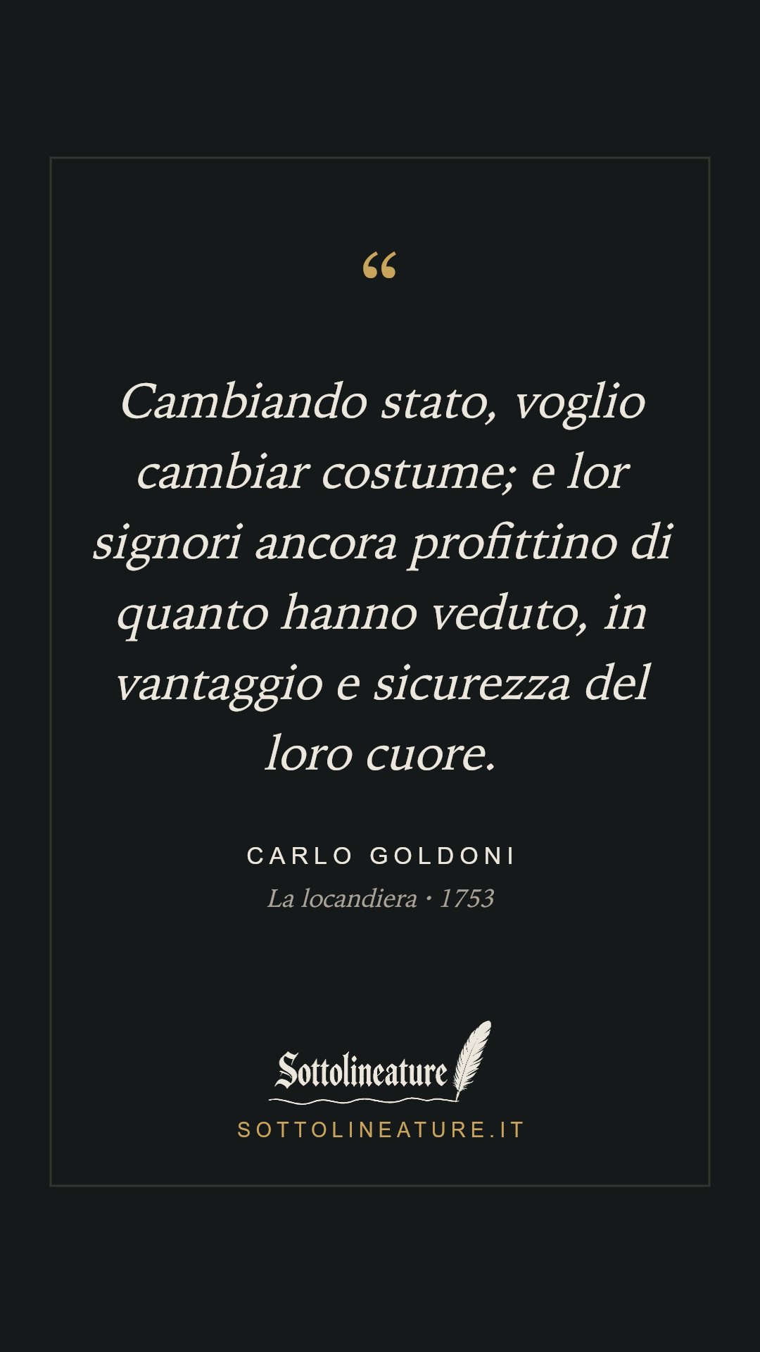 «Cambiando stato, voglio cambiar costume; e lor signori ancora profittino di quanto hanno veduto, in vantaggio e sicurezza del loro cuore.» — Carlo Goldoni, La locandiera (1753). Grafica Sottolineature, versione scura.