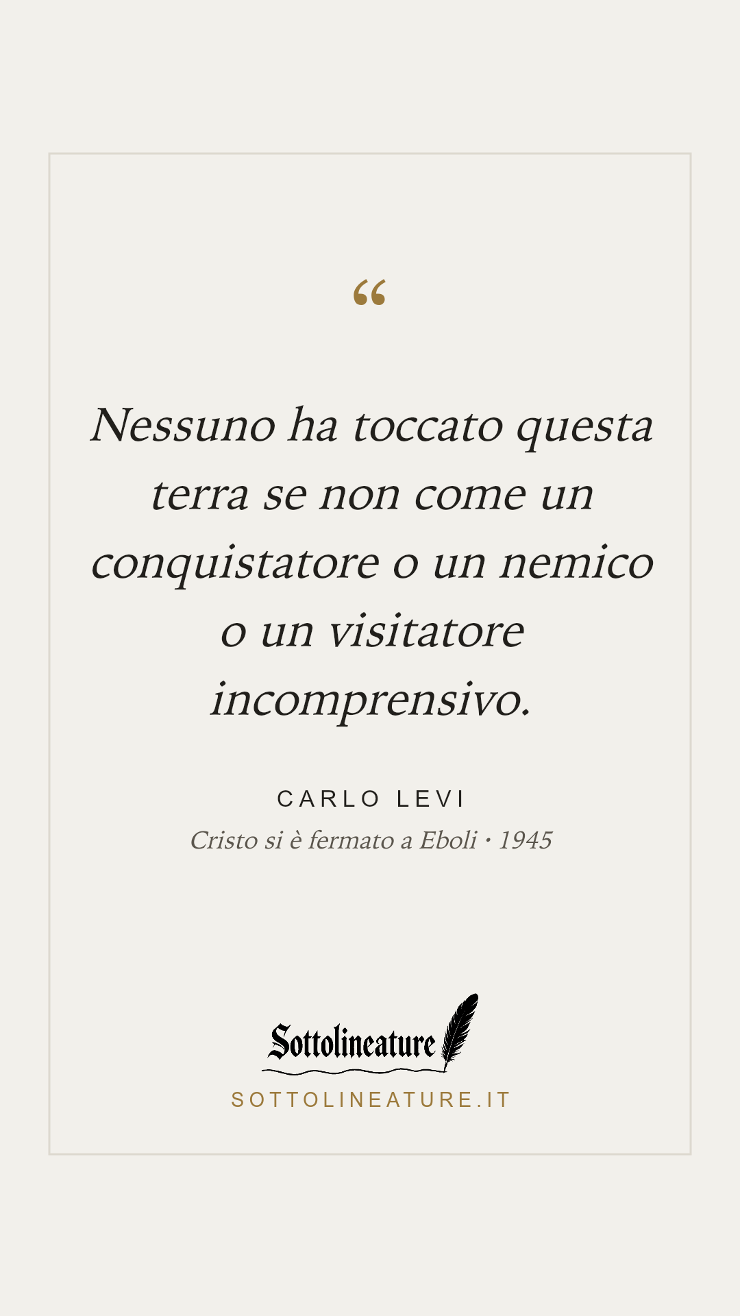 «Nessuno ha toccato questa terra se non come un conquistatore o un nemico o un visitatore incomprensivo.» — Carlo Levi, Cristo si è fermato a Eboli (1945). Grafica Sottolineature, versione chiara.