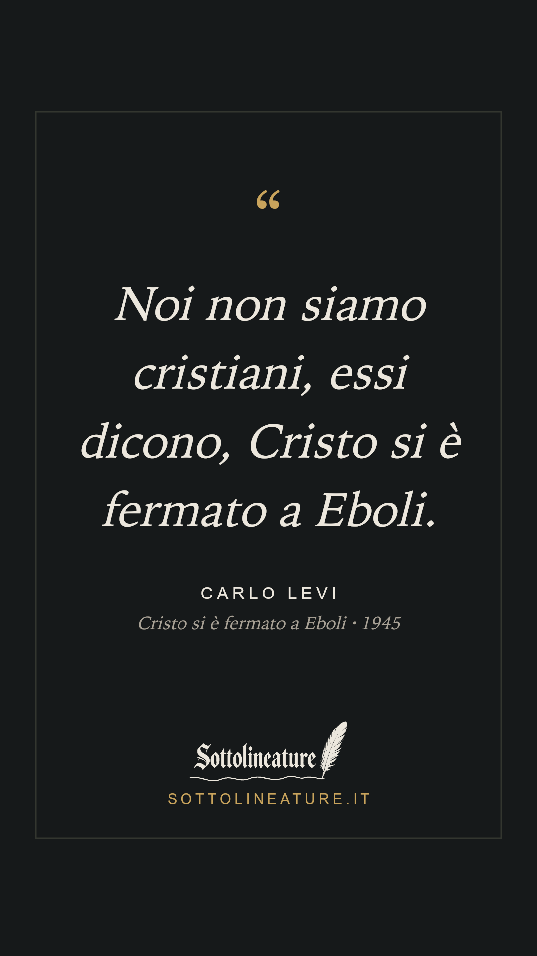 «Noi non siamo cristiani, essi dicono, Cristo si è fermato a Eboli.» — Carlo Levi, Cristo si è fermato a Eboli (1945). Grafica Sottolineature, versione scura.