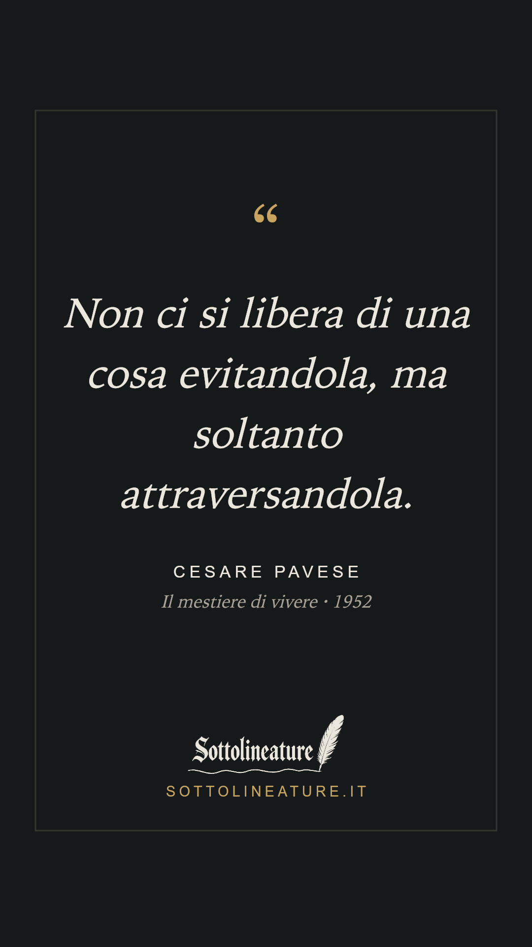 «Non ci si libera di una cosa evitandola, ma soltanto attraversandola.» — Cesare Pavese, Il mestiere di vivere (1952). Grafica Sottolineature, versione scura.