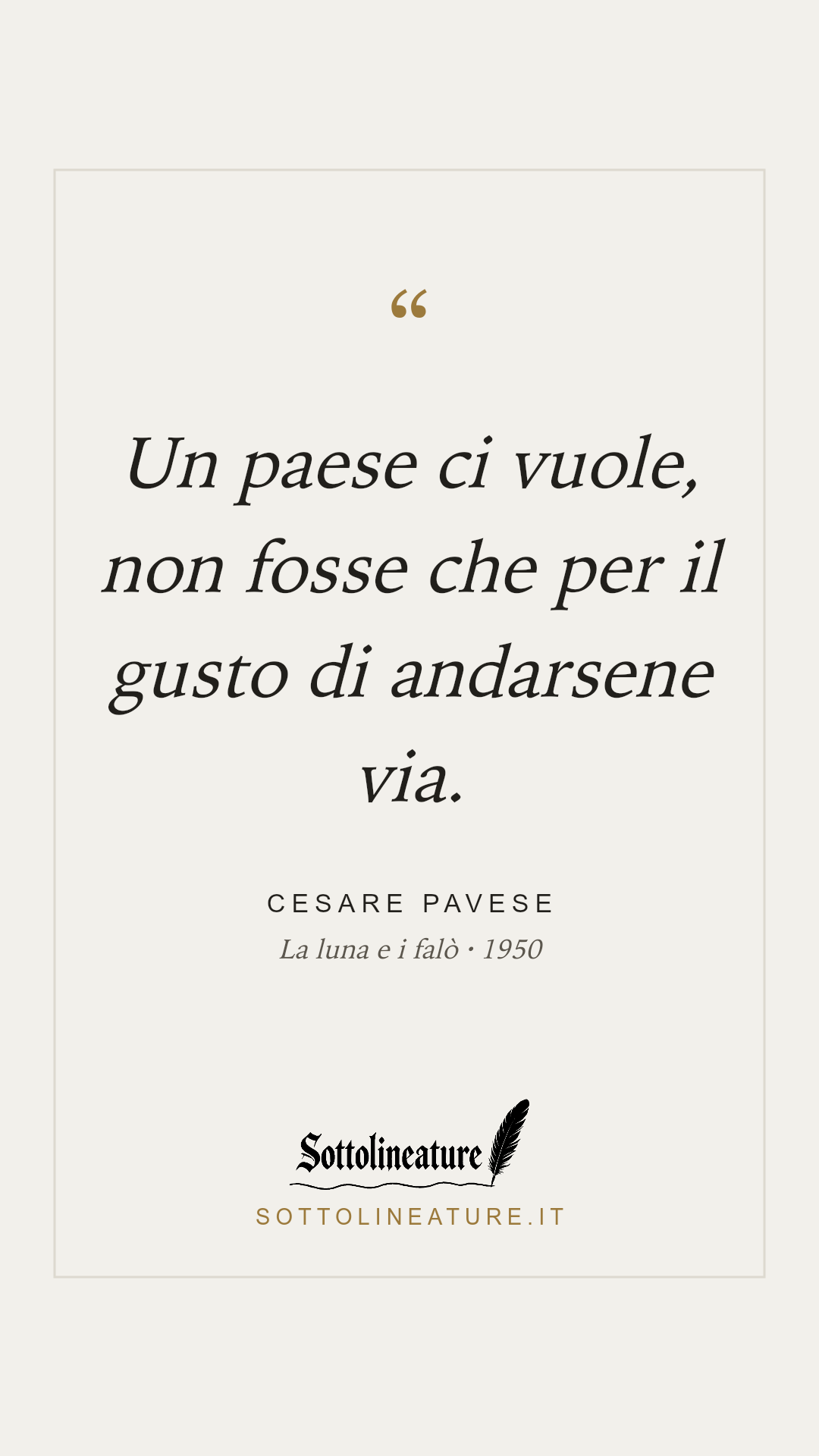 «Un paese ci vuole, non fosse che per il gusto di andarsene via.» — Cesare Pavese, La luna e i falò (1950). Grafica Sottolineature, versione chiara.