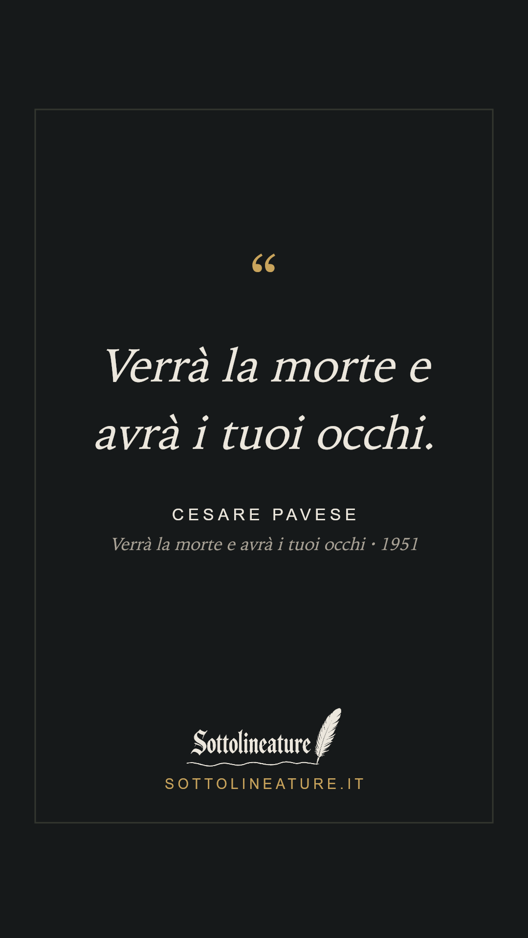 «Verrà la morte e avrà i tuoi occhi.» — Cesare Pavese, Verrà la morte e avrà i tuoi occhi (1951). Grafica Sottolineature, versione scura.