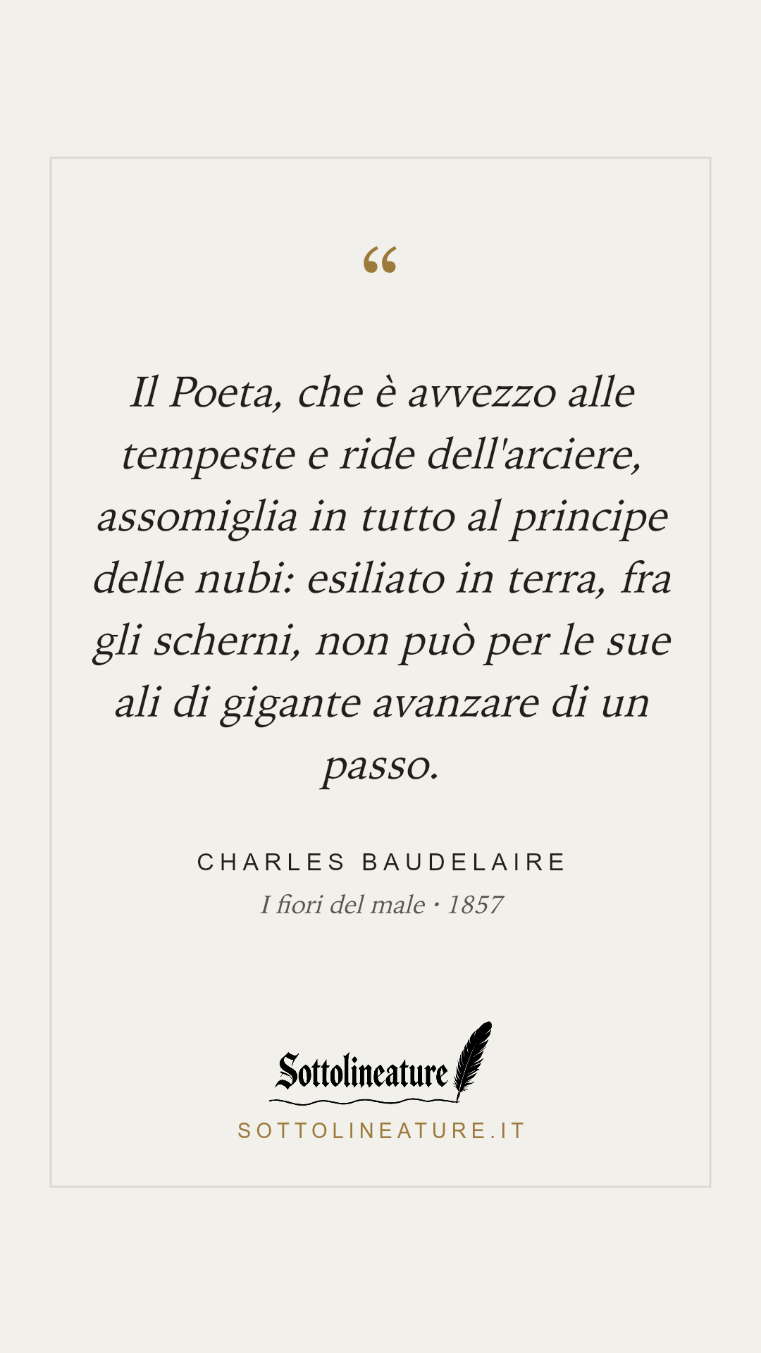 «Il Poeta, che è avvezzo alle tempeste e ride dell'arciere, assomiglia in tutto al principe delle nubi: esiliato in terra, fra gli scherni, non può per le sue ali di gigante avanzare di un passo.» — Charles Baudelaire, I fiori del male (1857). Grafica Sottolineature, versione chiara.