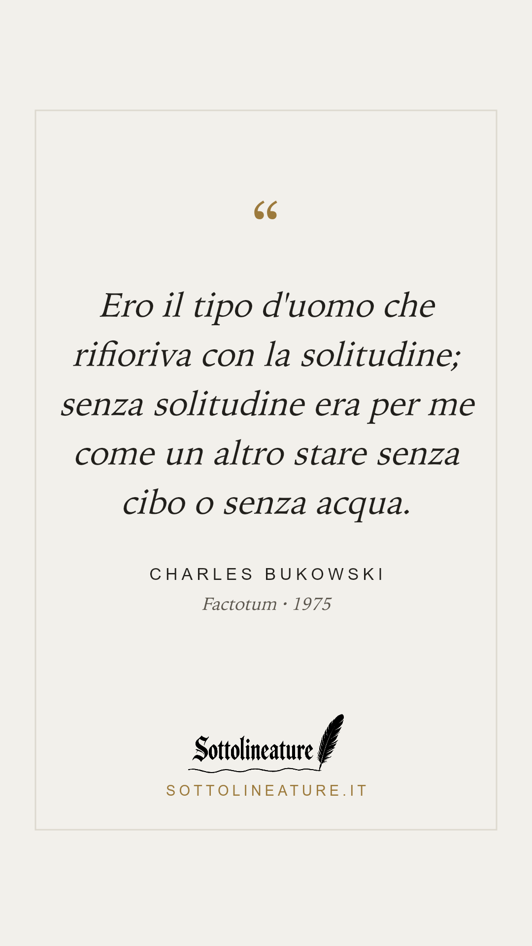 «Ero il tipo d'uomo che rifioriva con la solitudine; senza solitudine era per me come un altro stare senza cibo o senza acqua.» — Charles Bukowski, Factotum (1975). Grafica Sottolineature, versione chiara.