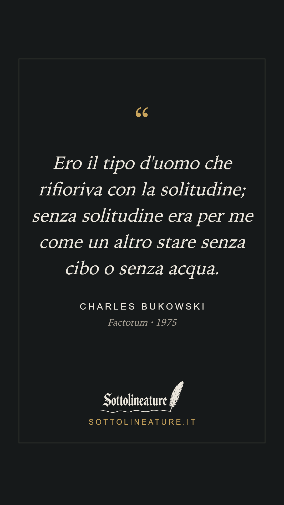 «Ero il tipo d'uomo che rifioriva con la solitudine; senza solitudine era per me come un altro stare senza cibo o senza acqua.» — Charles Bukowski, Factotum (1975). Grafica Sottolineature, versione scura.