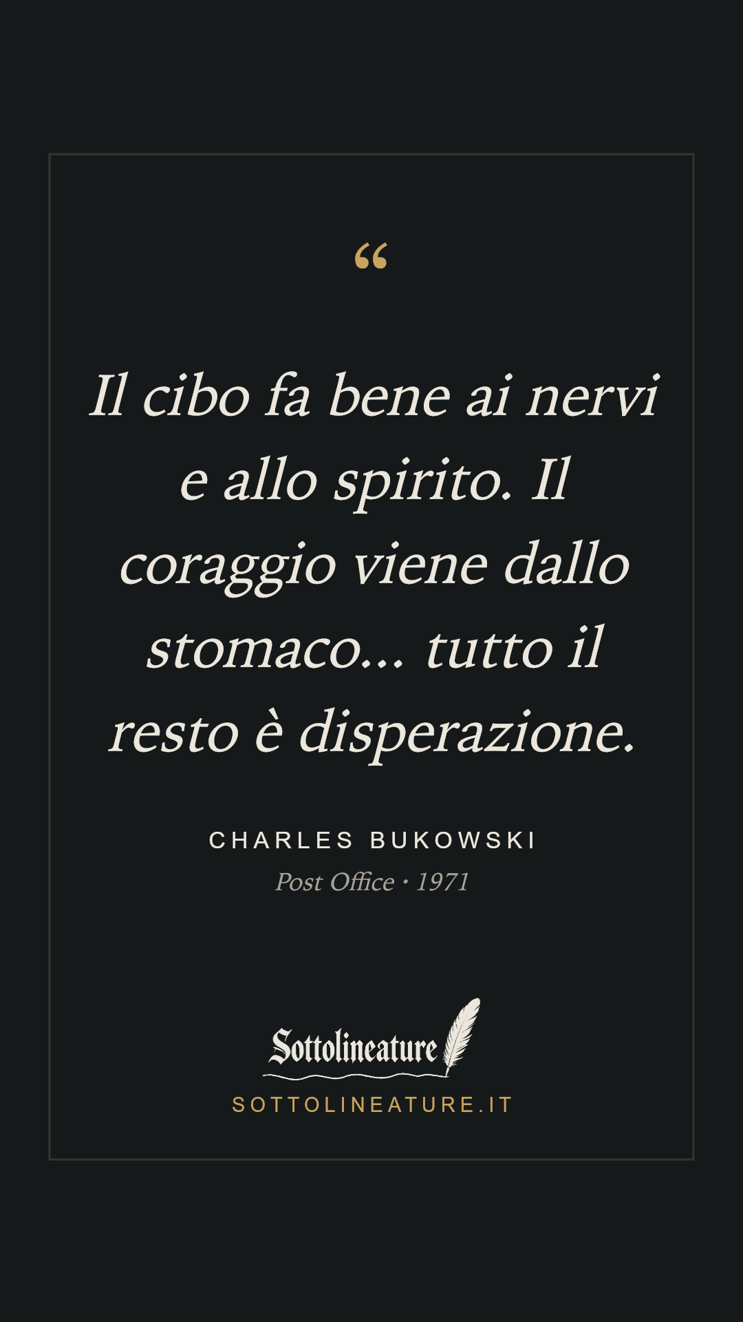 «Il cibo fa bene ai nervi e allo spirito. Il coraggio viene dallo stomaco... tutto il resto è disperazione.» — Charles Bukowski, Post Office (1971). Grafica Sottolineature, versione scura.