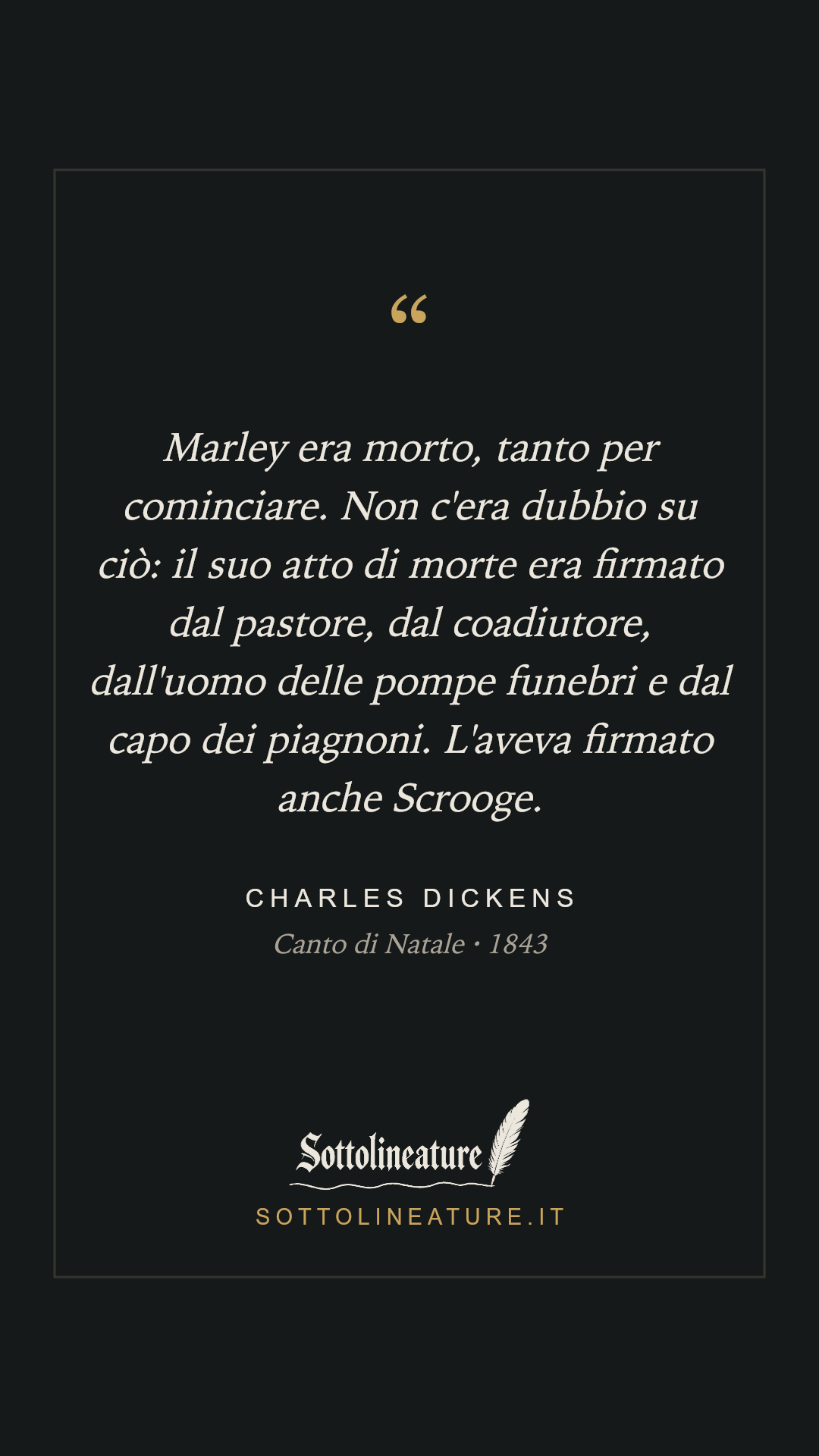 «Marley era morto, tanto per cominciare. Non c'era dubbio su ciò: il suo atto di morte era firmato dal pastore, dal coadiutore, dall'uomo delle pompe funebri e dal capo dei piagnoni. L'aveva firmato anche Scrooge.» — Charles Dickens, Canto di Natale (1843). Grafica Sottolineature, versione scura.