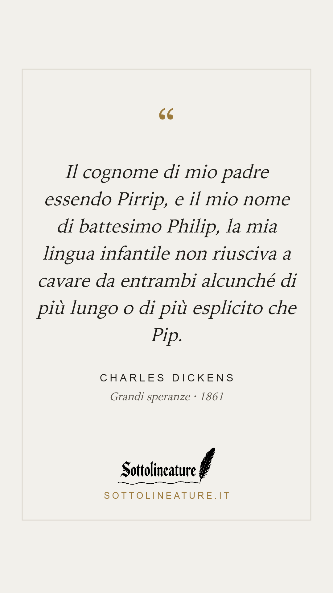 «Il cognome di mio padre essendo Pirrip, e il mio nome di battesimo Philip, la mia lingua infantile non riusciva a cavare da entrambi alcunché di più lungo o di più esplicito che Pip.» — Charles Dickens, Grandi speranze (1861). Grafica Sottolineature, versione chiara.
