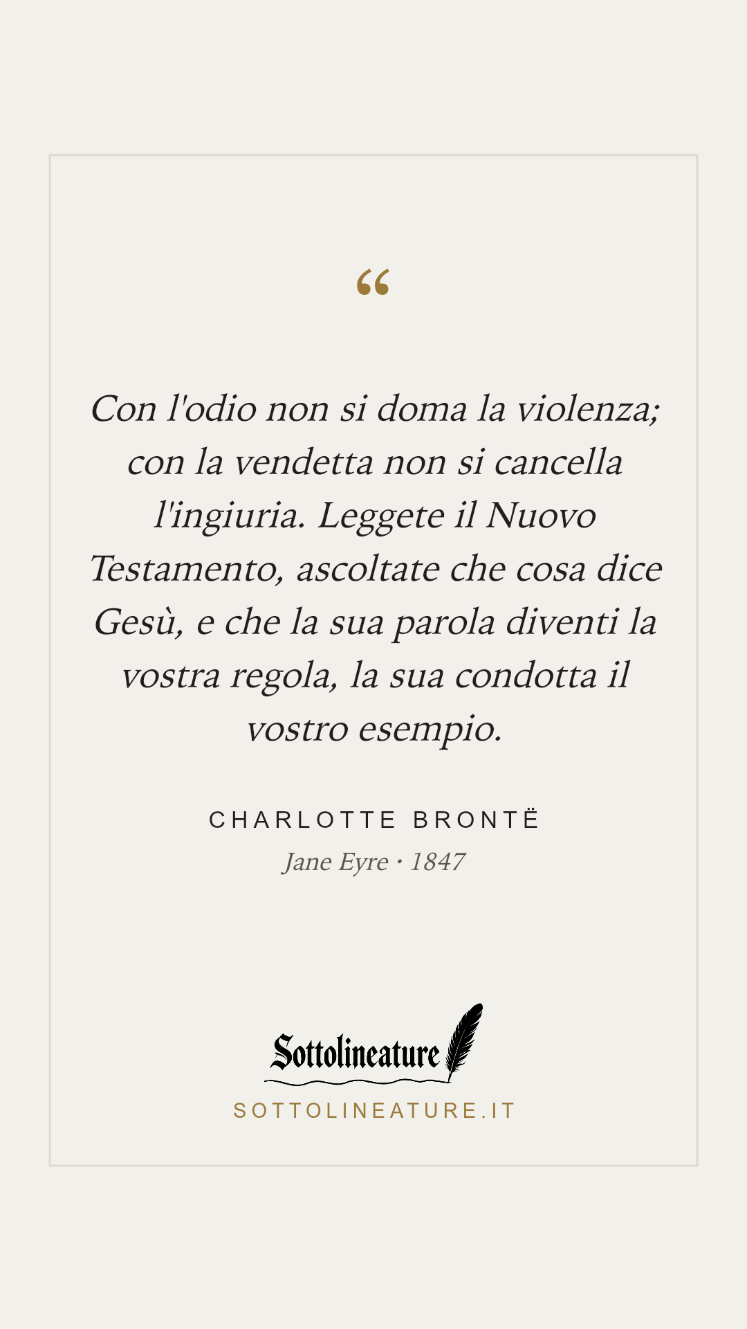 «Con l'odio non si doma la violenza; con la vendetta non si cancella l'ingiuria. Leggete il Nuovo Testamento, ascoltate che cosa dice Gesù, e che la sua parola diventi la vostra regola, la sua condotta il vostro esempio.» — Charlotte Brontë, Jane Eyre (1847). Grafica Sottolineature, versione chiara.