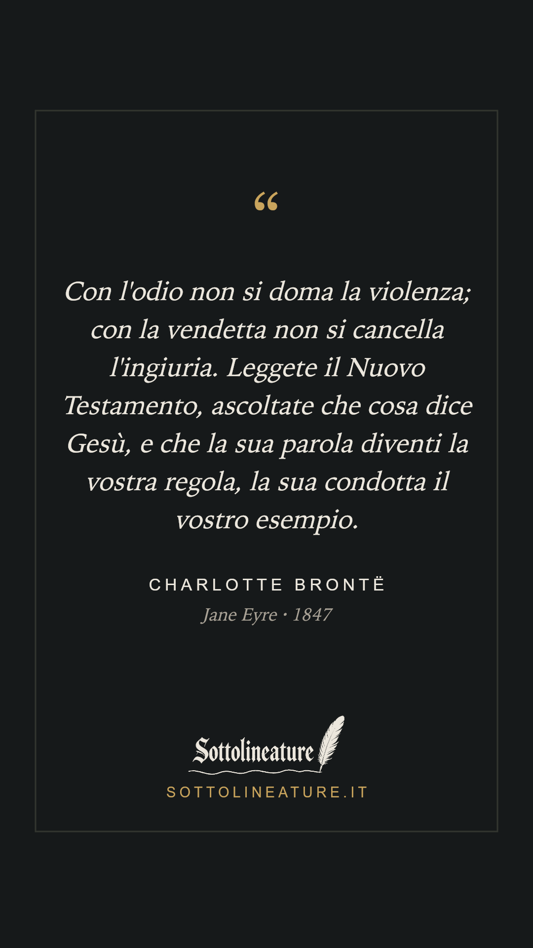 «Con l'odio non si doma la violenza; con la vendetta non si cancella l'ingiuria. Leggete il Nuovo Testamento, ascoltate che cosa dice Gesù, e che la sua parola diventi la vostra regola, la sua condotta il vostro esempio.» — Charlotte Brontë, Jane Eyre (1847). Grafica Sottolineature, versione scura.