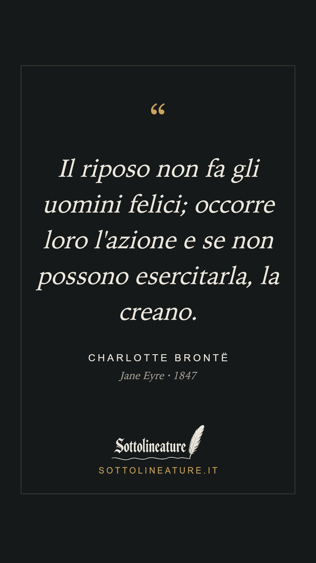 «Il riposo non fa gli uomini felici; occorre loro l'azione e se non possono esercitarla, la creano.» — Charlotte Brontë, Jane Eyre (1847). Grafica Sottolineature, versione scura.