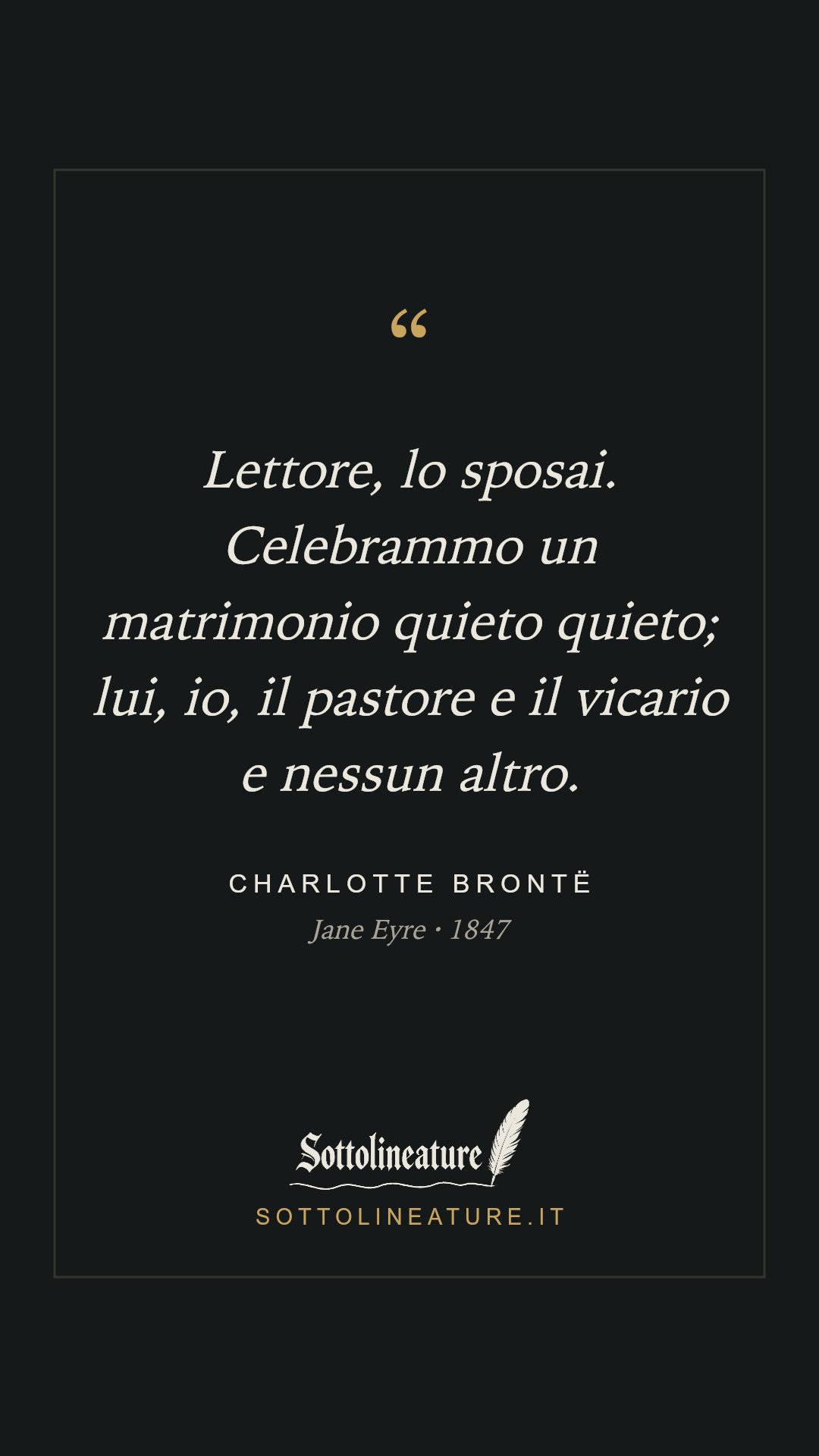 «Lettore, lo sposai. Celebrammo un matrimonio quieto quieto; lui, io, il pastore e il vicario e nessun altro.» — Charlotte Brontë, Jane Eyre (1847). Grafica Sottolineature, versione scura.