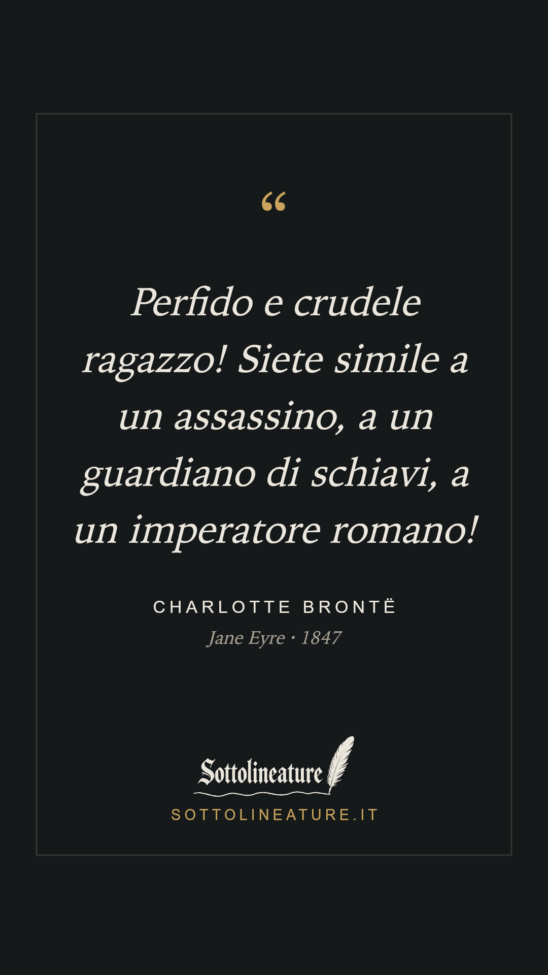 «Perfido e crudele ragazzo! Siete simile a un assassino, a un guardiano di schiavi, a un imperatore romano!» — Charlotte Brontë, Jane Eyre (1847). Grafica Sottolineature, versione scura.