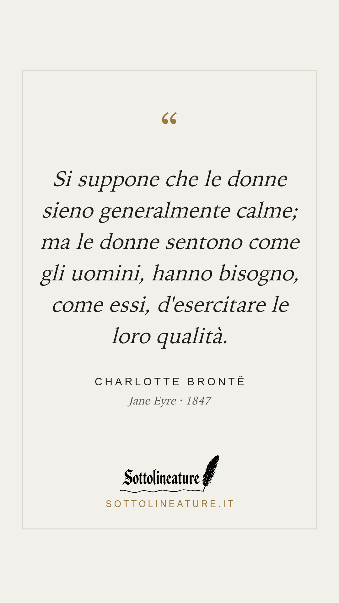 «Si suppone che le donne sieno generalmente calme; ma le donne sentono come gli uomini, hanno bisogno, come essi, d'esercitare le loro qualità.» — Charlotte Brontë, Jane Eyre (1847). Grafica Sottolineature, versione chiara.