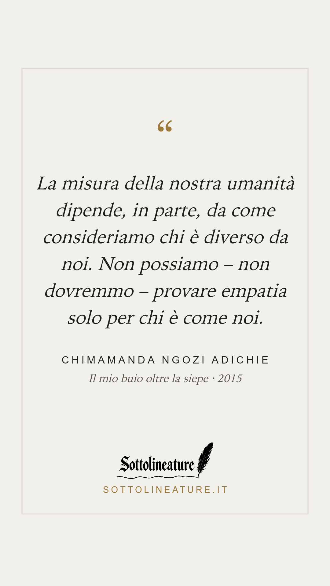 «La misura della nostra umanità dipende, in parte, da come consideriamo chi è diverso da noi. Non possiamo – non dovremmo – provare empatia solo per chi è come noi.» — Chimamanda Ngozi Adichie, Il mio buio oltre la siepe (2015). Grafica Sottolineature, versione chiara.