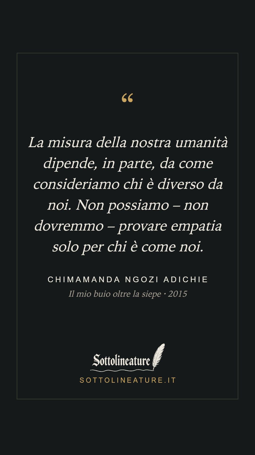 «La misura della nostra umanità dipende, in parte, da come consideriamo chi è diverso da noi. Non possiamo – non dovremmo – provare empatia solo per chi è come noi.» — Chimamanda Ngozi Adichie, Il mio buio oltre la siepe (2015). Grafica Sottolineature, versione scura.