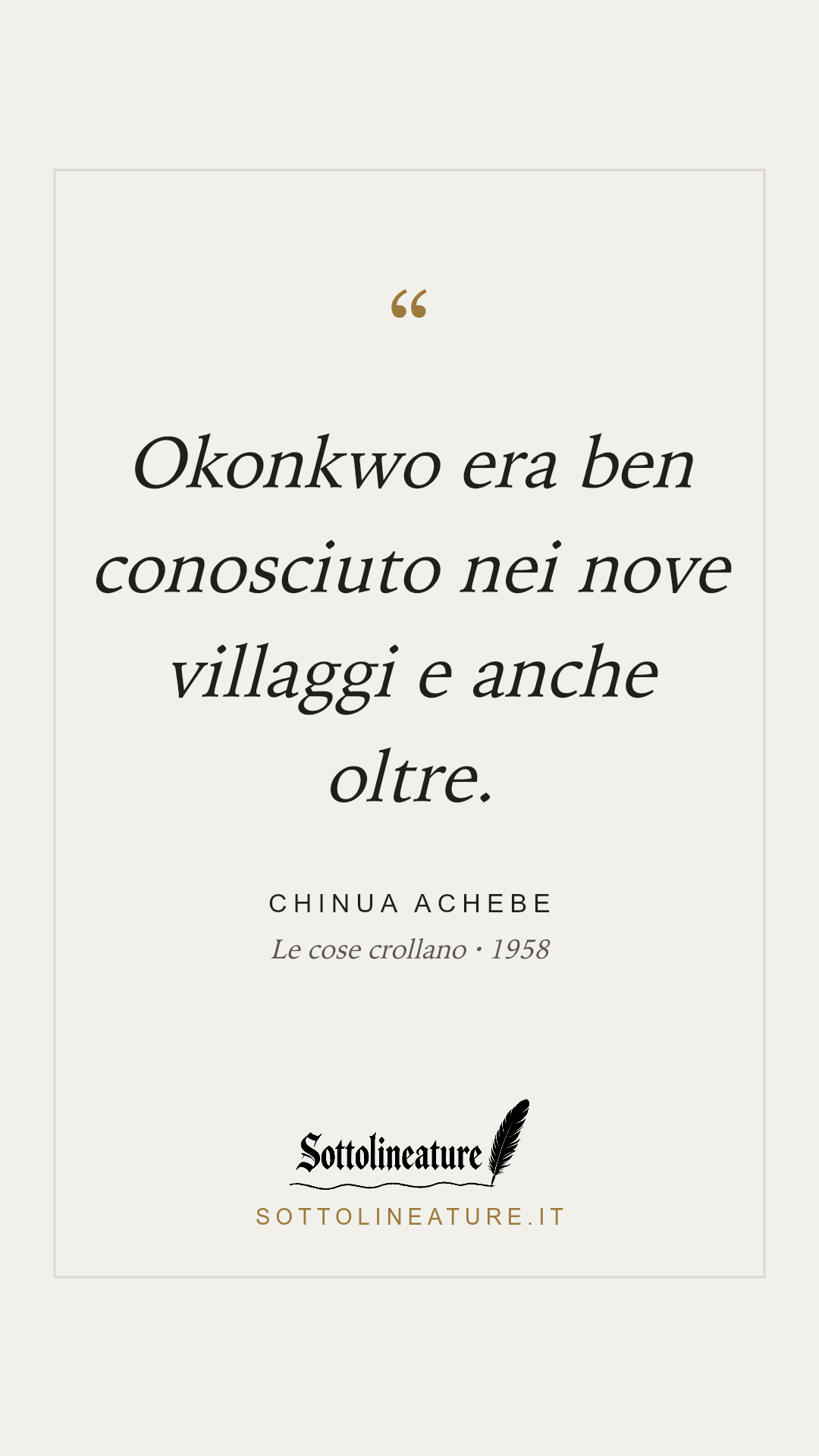 «Okonkwo era ben conosciuto nei nove villaggi e anche oltre.» — Chinua Achebe, Le cose crollano (1958). Grafica Sottolineature, versione chiara.