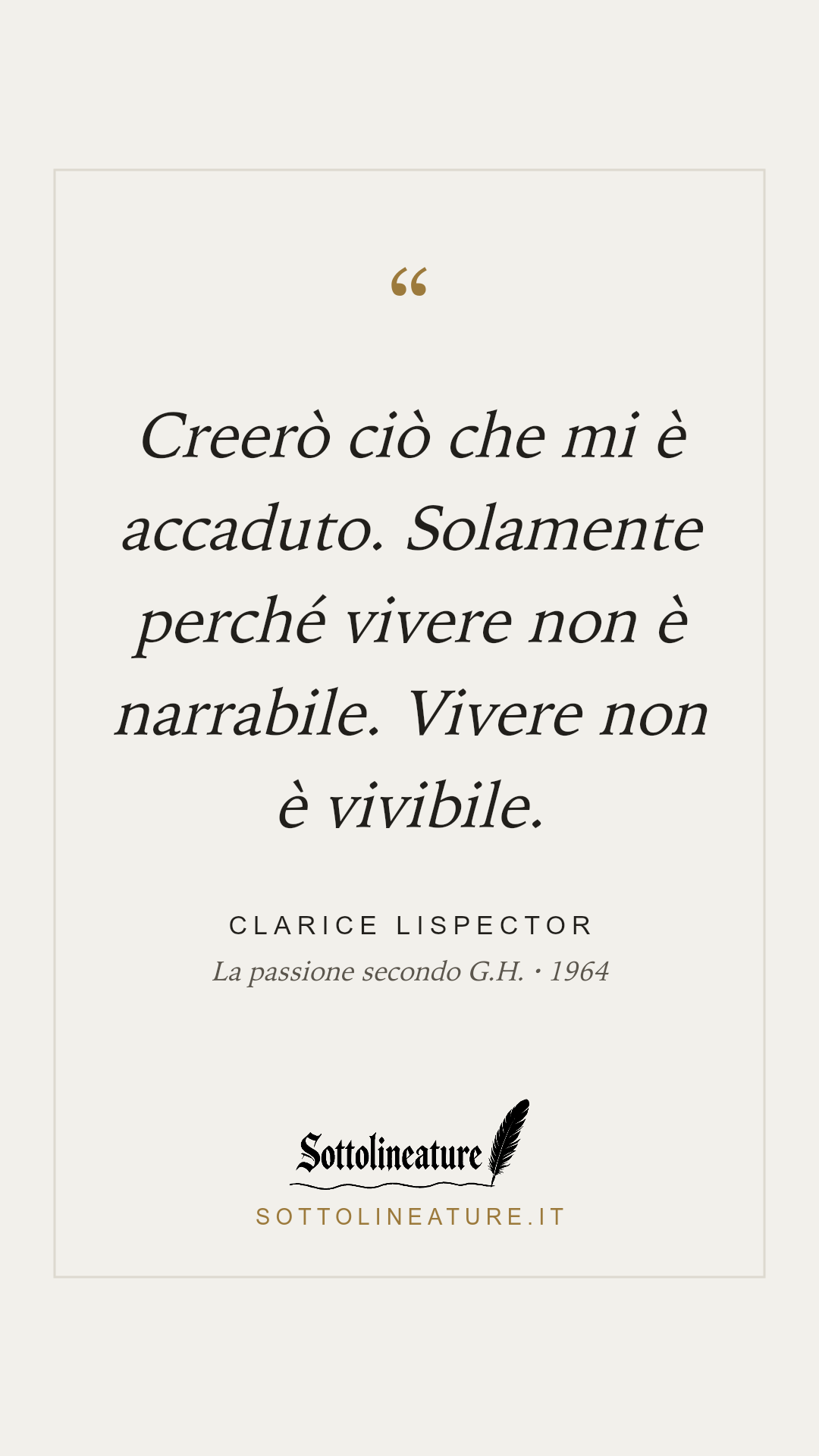 «Creerò ciò che mi è accaduto. Solamente perché vivere non è narrabile. Vivere non è vivibile.» — Clarice Lispector, La passione secondo G.H. (1964). Grafica Sottolineature, versione chiara.