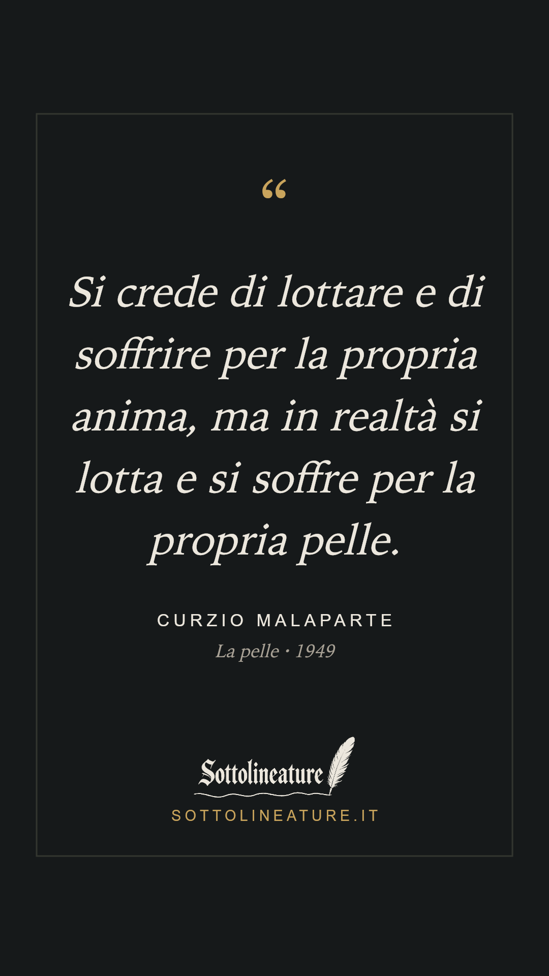 «Si crede di lottare e di soffrire per la propria anima, ma in realtà si lotta e si soffre per la propria pelle.» — Curzio Malaparte, La pelle (1949). Grafica Sottolineature, versione scura.