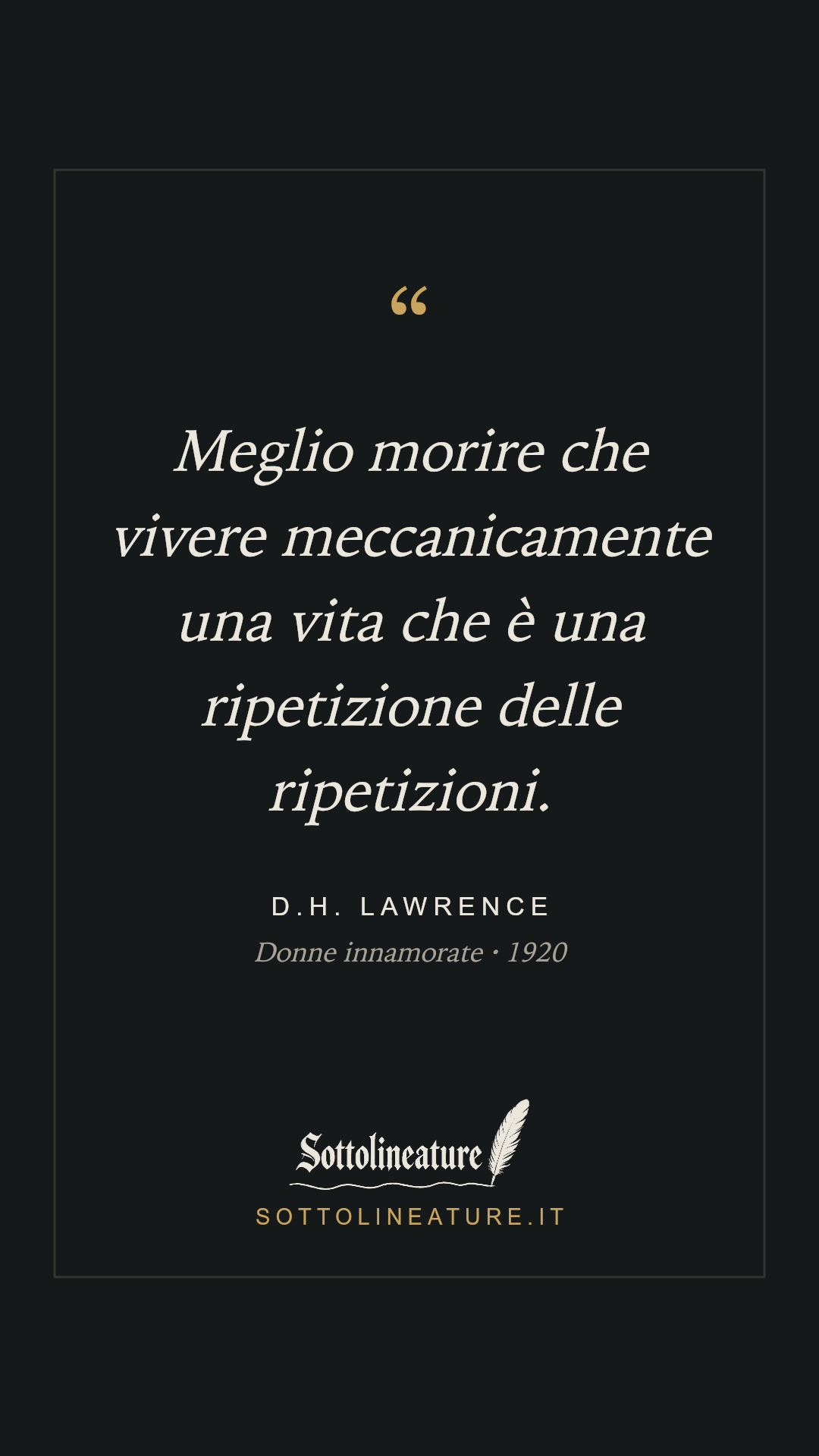 «Meglio morire che vivere meccanicamente una vita che è una ripetizione delle ripetizioni.» — D.H. Lawrence, Donne innamorate (1920). Grafica Sottolineature, versione scura.