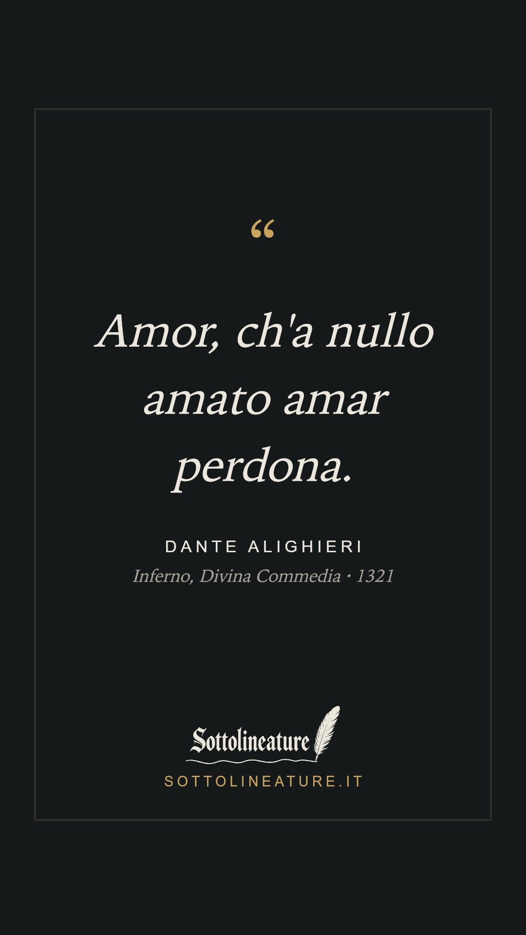 «Amor, ch'a nullo amato amar perdona.» — Dante Alighieri, Inferno, Divina Commedia (1321). Grafica Sottolineature, versione scura.