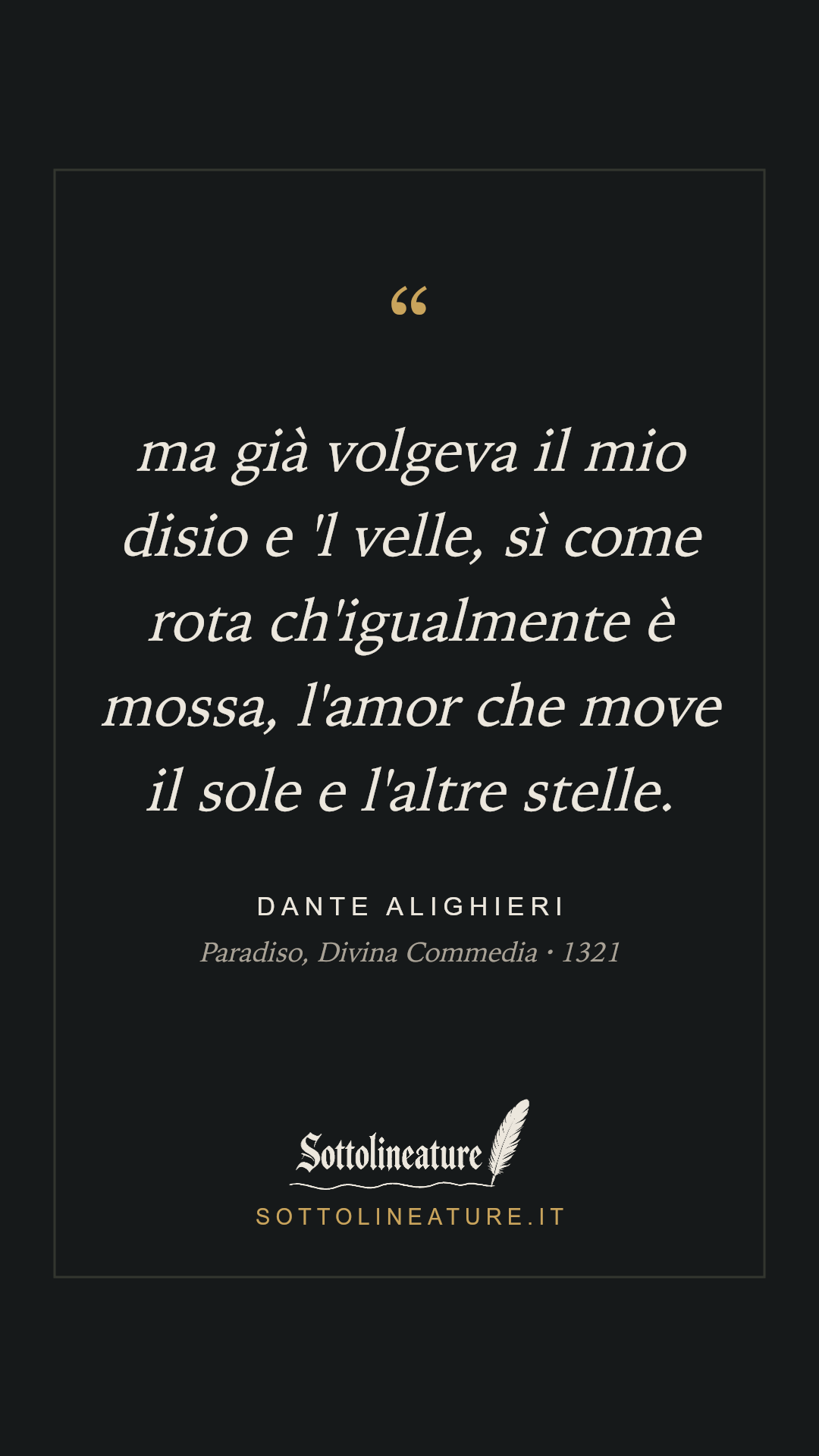 «ma già volgeva il mio disio e 'l velle, sì come rota ch'igualmente è mossa, l'amor che move il sole e l'altre stelle.» — Dante Alighieri, Paradiso, Divina Commedia (1321). Grafica Sottolineature, versione scura.