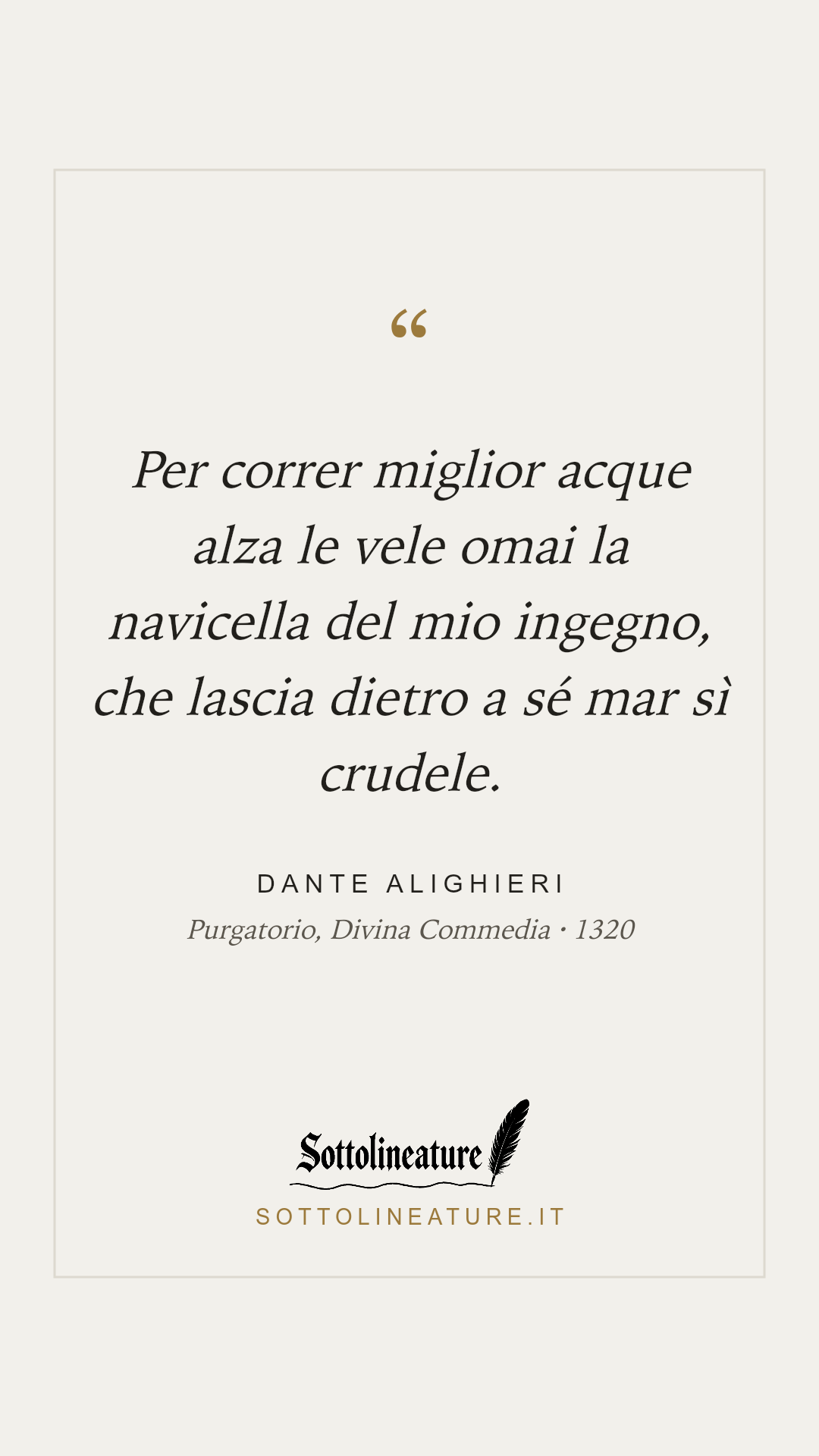 «Per correr miglior acque alza le vele omai la navicella del mio ingegno, che lascia dietro a sé mar sì crudele.» — Dante Alighieri, Purgatorio, Divina Commedia (1320). Grafica Sottolineature, versione chiara.