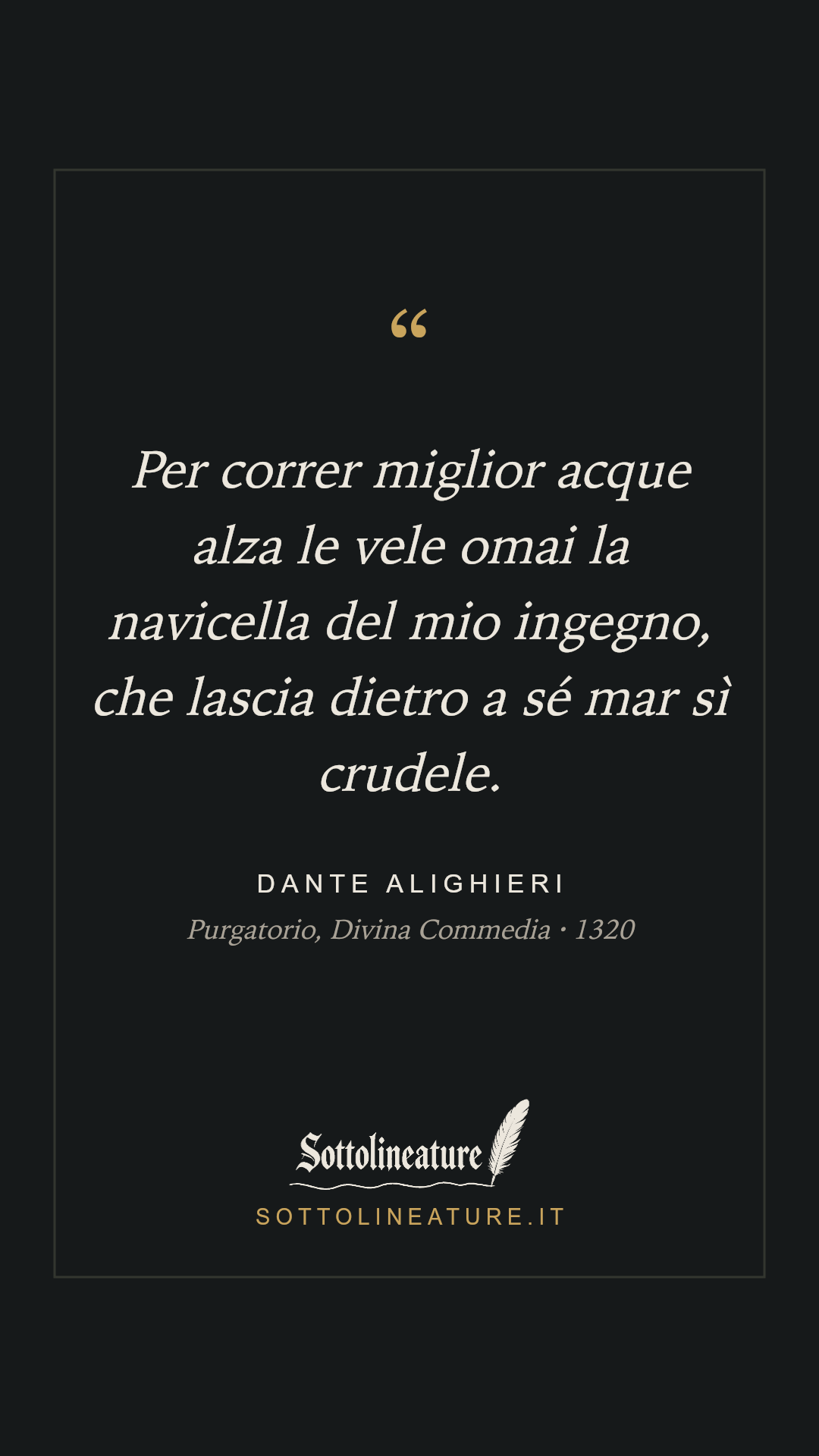 «Per correr miglior acque alza le vele omai la navicella del mio ingegno, che lascia dietro a sé mar sì crudele.» — Dante Alighieri, Purgatorio, Divina Commedia (1320). Grafica Sottolineature, versione scura.