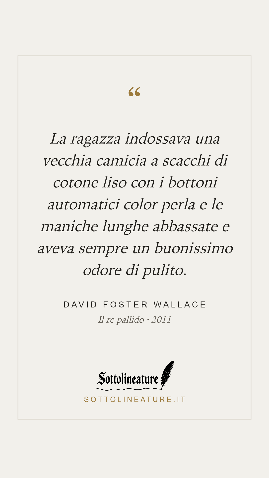 «La ragazza indossava una vecchia camicia a scacchi di cotone liso con i bottoni automatici color perla e le maniche lunghe abbassate e aveva sempre un buonissimo odore di pulito.» — David Foster Wallace, Il re pallido (2011). Grafica Sottolineature, versione chiara.