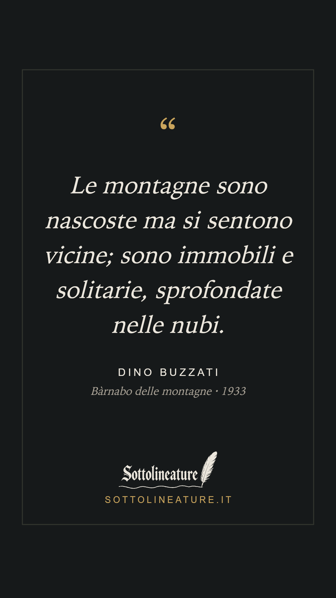 «Le montagne sono nascoste ma si sentono vicine; sono immobili e solitarie, sprofondate nelle nubi.» — Dino Buzzati, Bàrnabo delle montagne (1933). Grafica Sottolineature, versione scura.