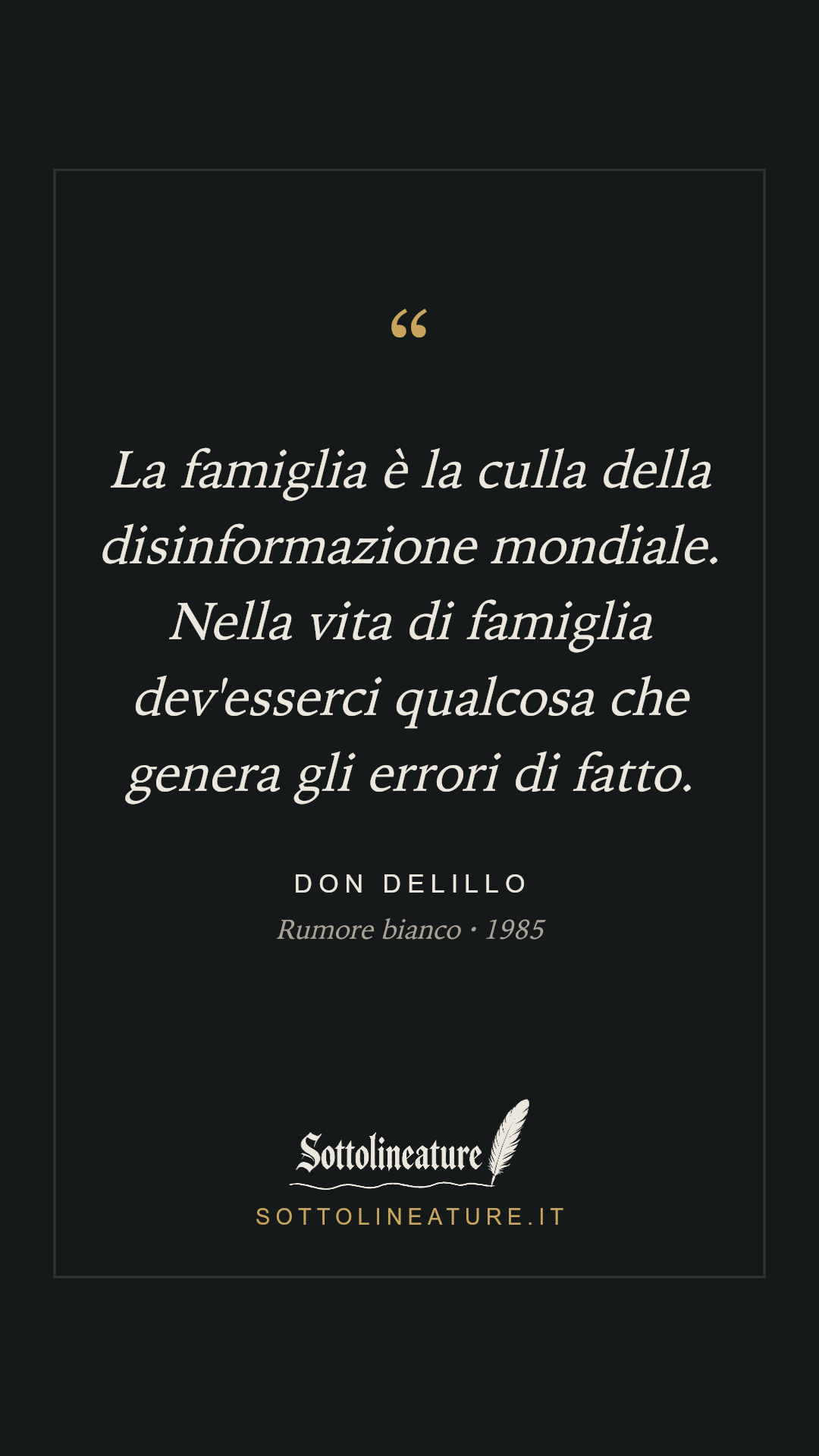 «La famiglia è la culla della disinformazione mondiale. Nella vita di famiglia dev'esserci qualcosa che genera gli errori di fatto.» — Don DeLillo, Rumore bianco (1985). Grafica Sottolineature, versione scura.