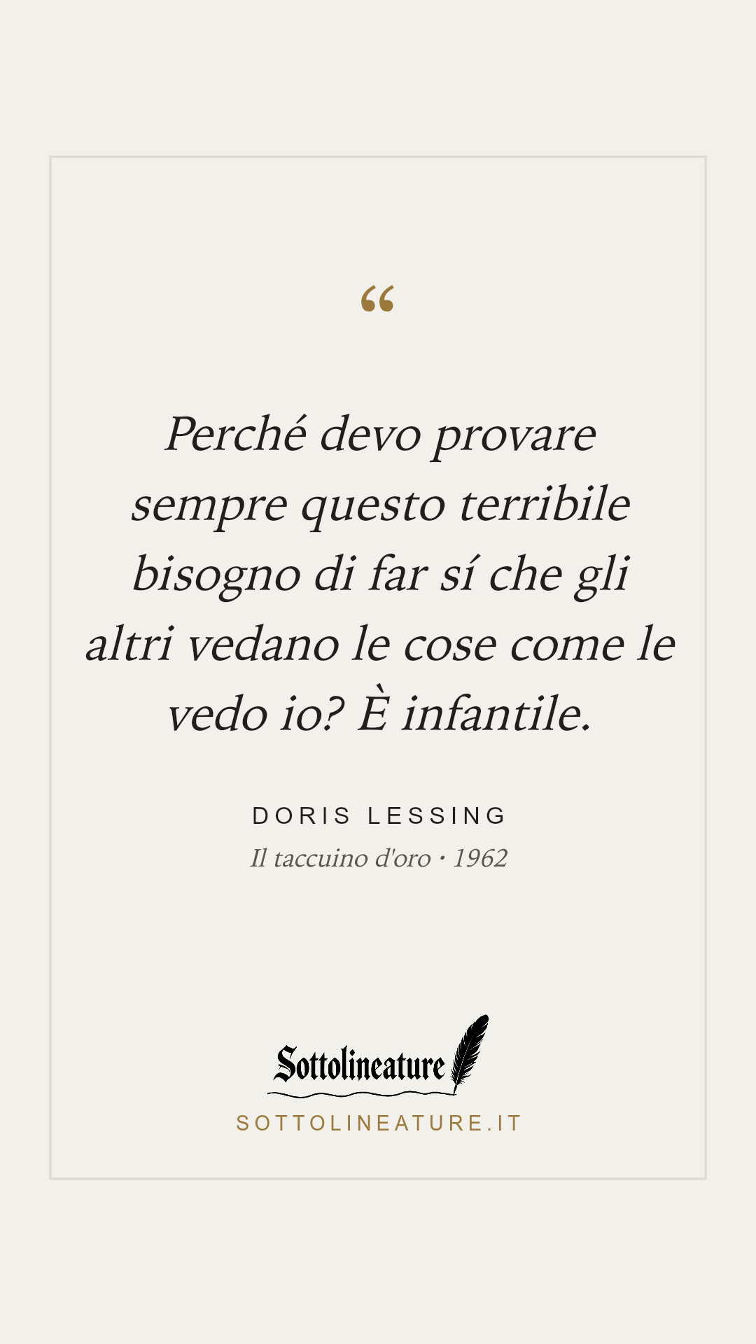 «Perché devo provare sempre questo terribile bisogno di far sí che gli altri vedano le cose come le vedo io? È infantile.» — Doris Lessing, Il taccuino d'oro (1962). Grafica Sottolineature, versione chiara.