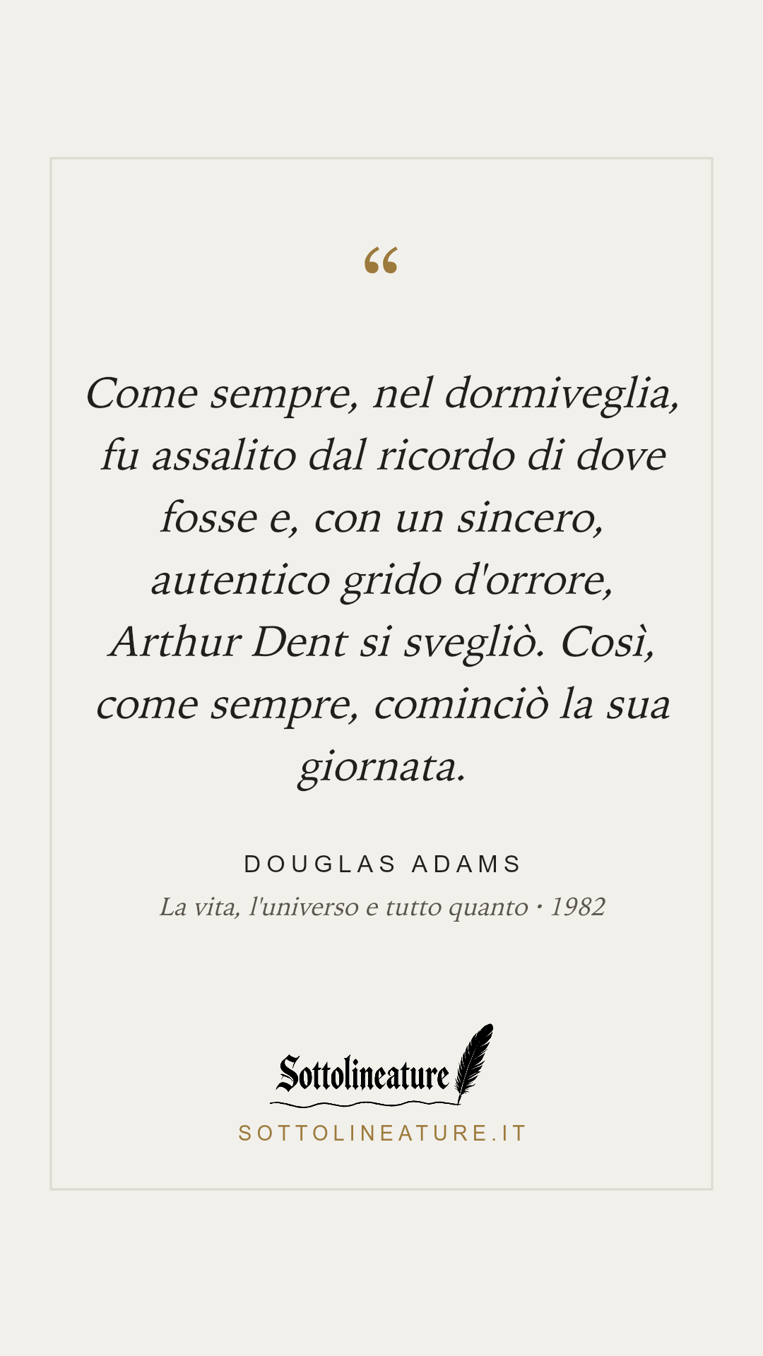«Come sempre, nel dormiveglia, fu assalito dal ricordo di dove fosse e, con un sincero, autentico grido d'orrore, Arthur Dent si svegliò. Così, come sempre, cominciò la sua giornata.» — Douglas Adams, La vita, l'universo e tutto quanto (1982). Grafica Sottolineature, versione chiara.