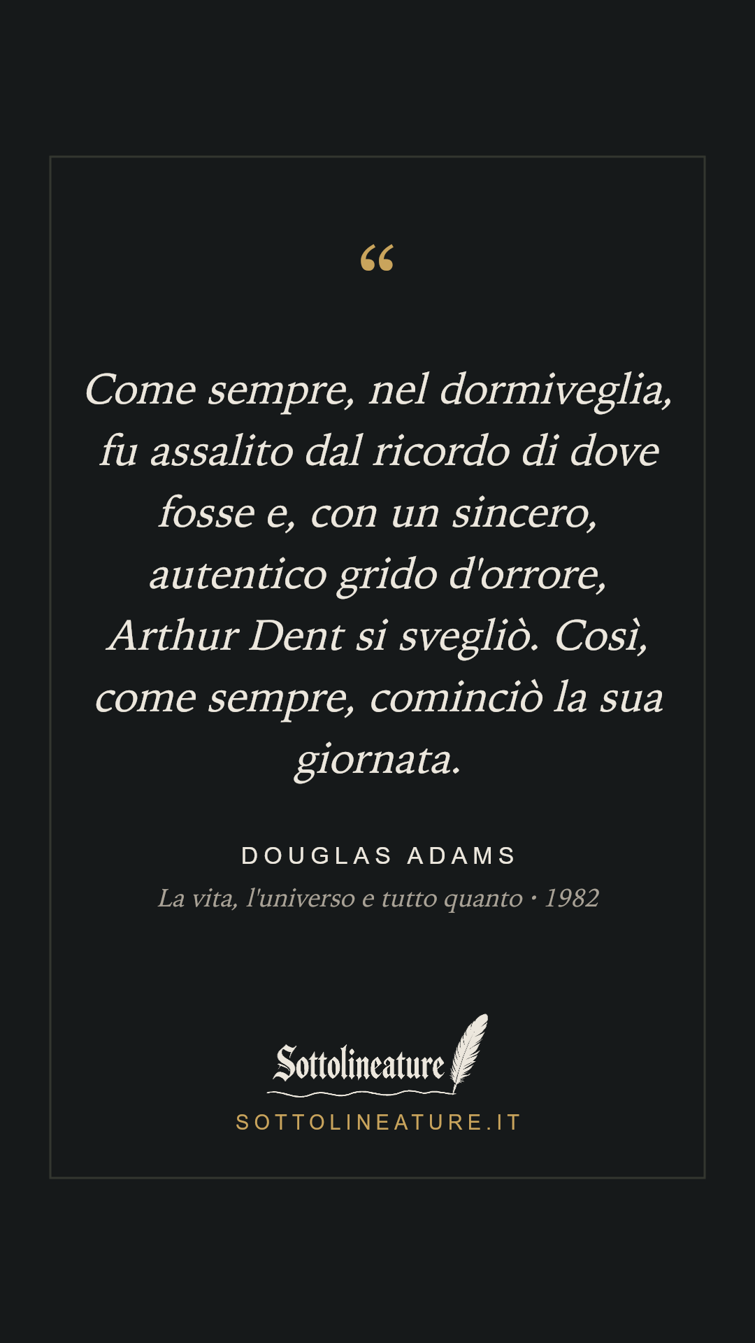 «Come sempre, nel dormiveglia, fu assalito dal ricordo di dove fosse e, con un sincero, autentico grido d'orrore, Arthur Dent si svegliò. Così, come sempre, cominciò la sua giornata.» — Douglas Adams, La vita, l'universo e tutto quanto (1982). Grafica Sottolineature, versione scura.