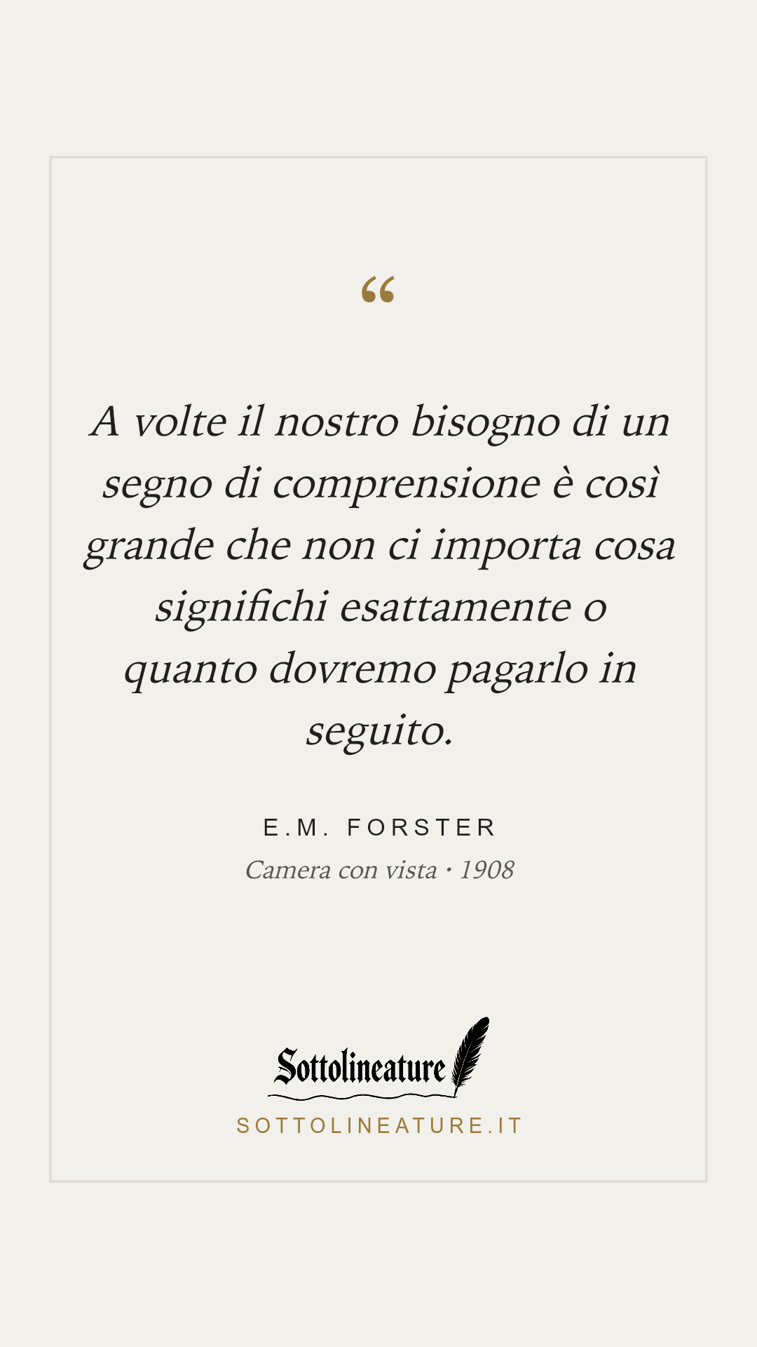 «A volte il nostro bisogno di un segno di comprensione è così grande che non ci importa cosa significhi esattamente o quanto dovremo pagarlo in seguito.» — E.M. Forster, Camera con vista (1908). Grafica Sottolineature, versione chiara.