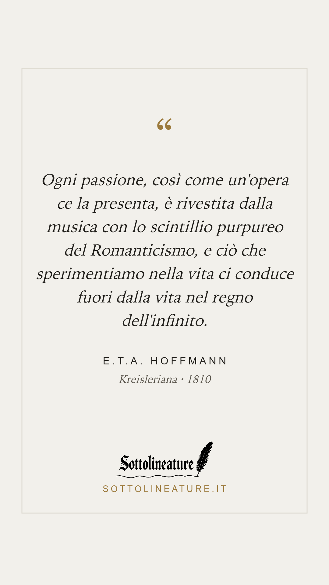 «Ogni passione, così come un'opera ce la presenta, è rivestita dalla musica con lo scintillio purpureo del Romanticismo, e ciò che sperimentiamo nella vita ci conduce fuori dalla vita nel regno dell'infinito.» — E.T.A. Hoffmann, Kreisleriana (1810). Grafica Sottolineature, versione chiara.
