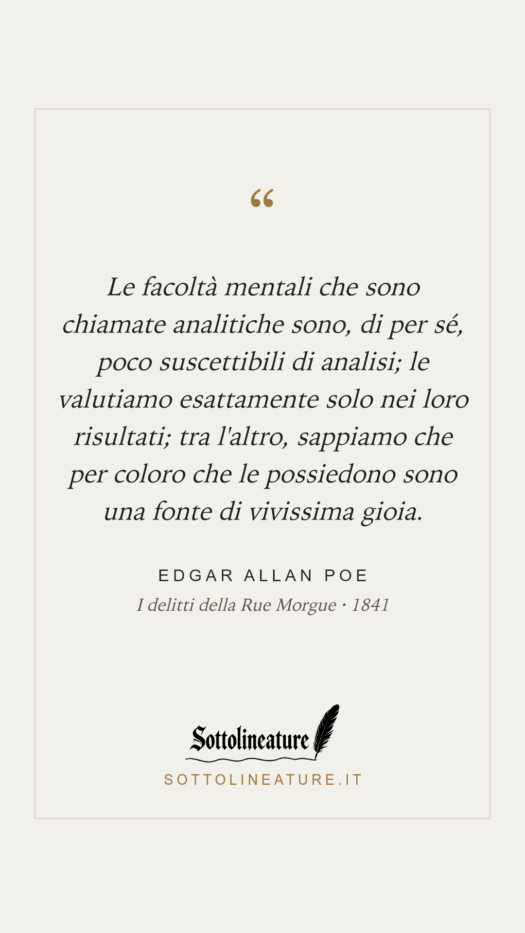 «Le facoltà mentali che sono chiamate analitiche sono, di per sé, poco suscettibili di analisi; le valutiamo esattamente solo nei loro risultati; tra l'altro, sappiamo che per coloro che le possiedono sono una fonte di vivissima gioia.» — Edgar Allan Poe, I delitti della Rue Morgue (1841). Grafica Sottolineature, versione chiara.