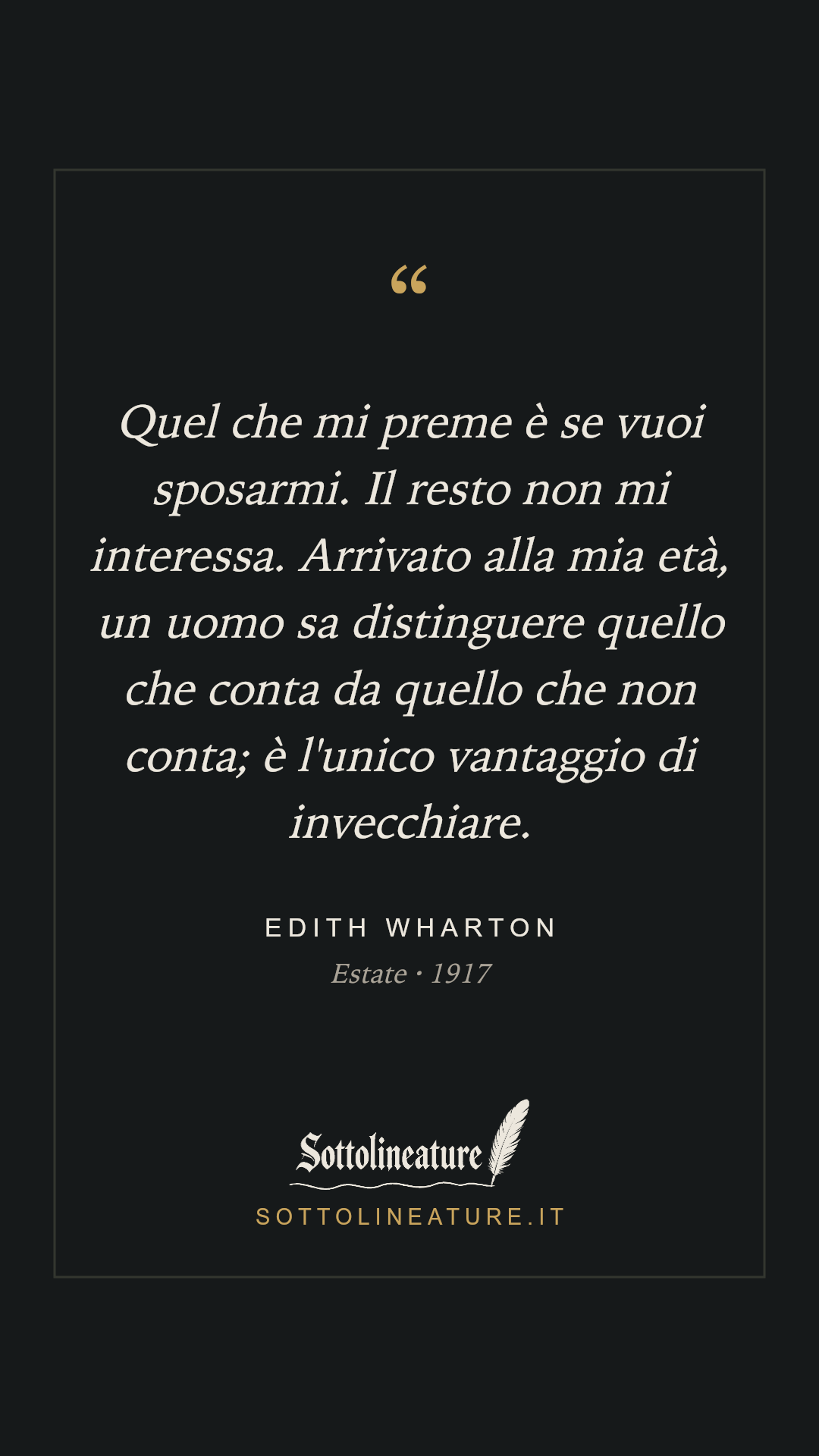 «Quel che mi preme è se vuoi sposarmi. Il resto non mi interessa. Arrivato alla mia età, un uomo sa distinguere quello che conta da quello che non conta; è l'unico vantaggio di invecchiare.» — Edith Wharton, Estate (1917). Grafica Sottolineature, versione scura.