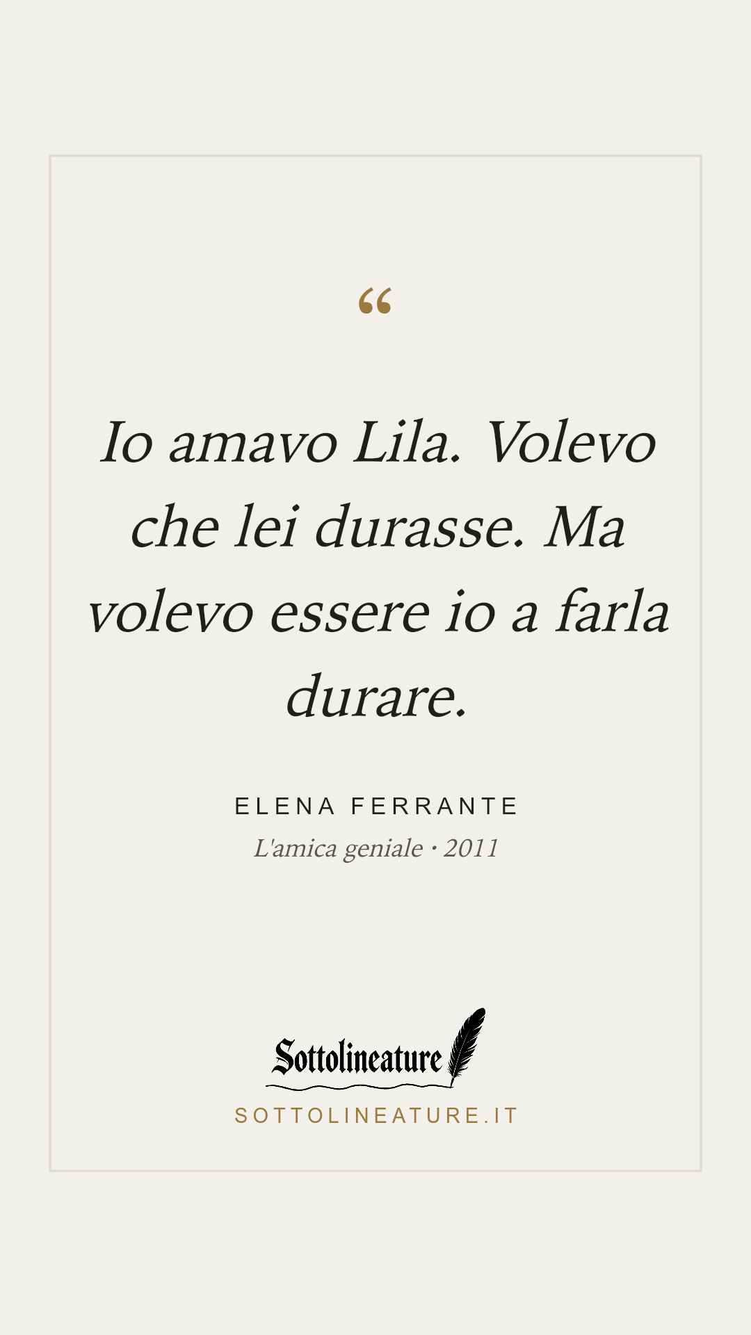 «Io amavo Lila. Volevo che lei durasse. Ma volevo essere io a farla durare.» — Elena Ferrante, L'amica geniale (2011). Grafica Sottolineature, versione chiara.