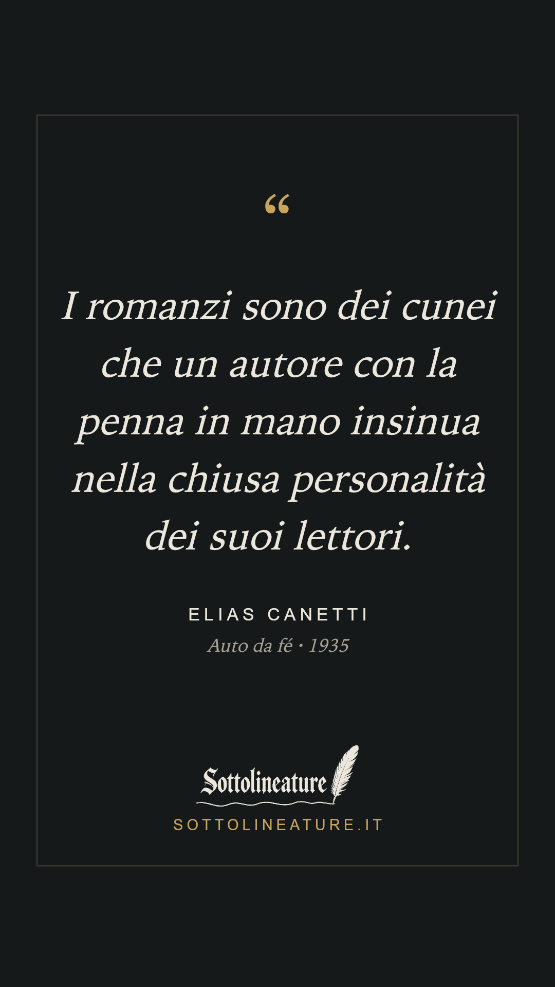 «I romanzi sono dei cunei che un autore con la penna in mano insinua nella chiusa personalità dei suoi lettori.» — Elias Canetti, Auto da fé (1935). Grafica Sottolineature, versione scura.