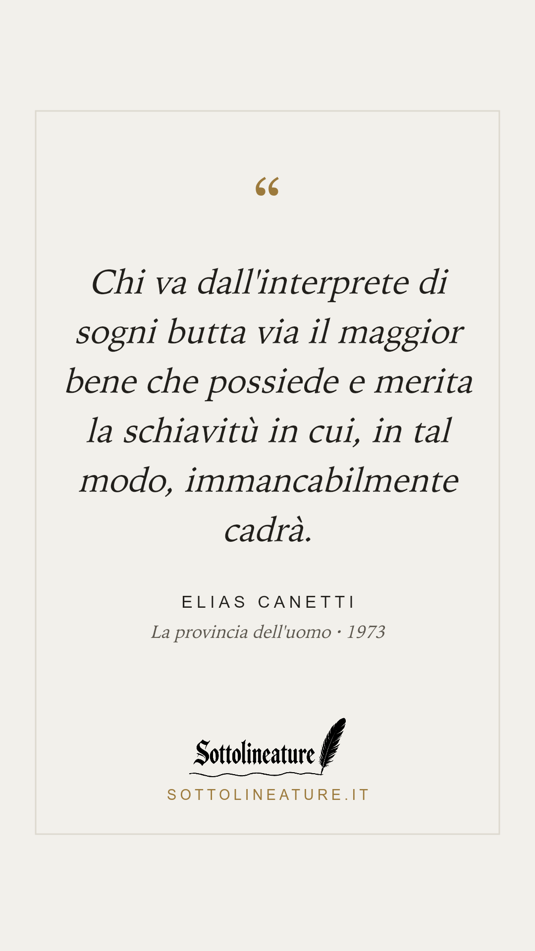 «Chi va dall'interprete di sogni butta via il maggior bene che possiede e merita la schiavitù in cui, in tal modo, immancabilmente cadrà.» — Elias Canetti, La provincia dell'uomo (1973). Grafica Sottolineature, versione chiara.