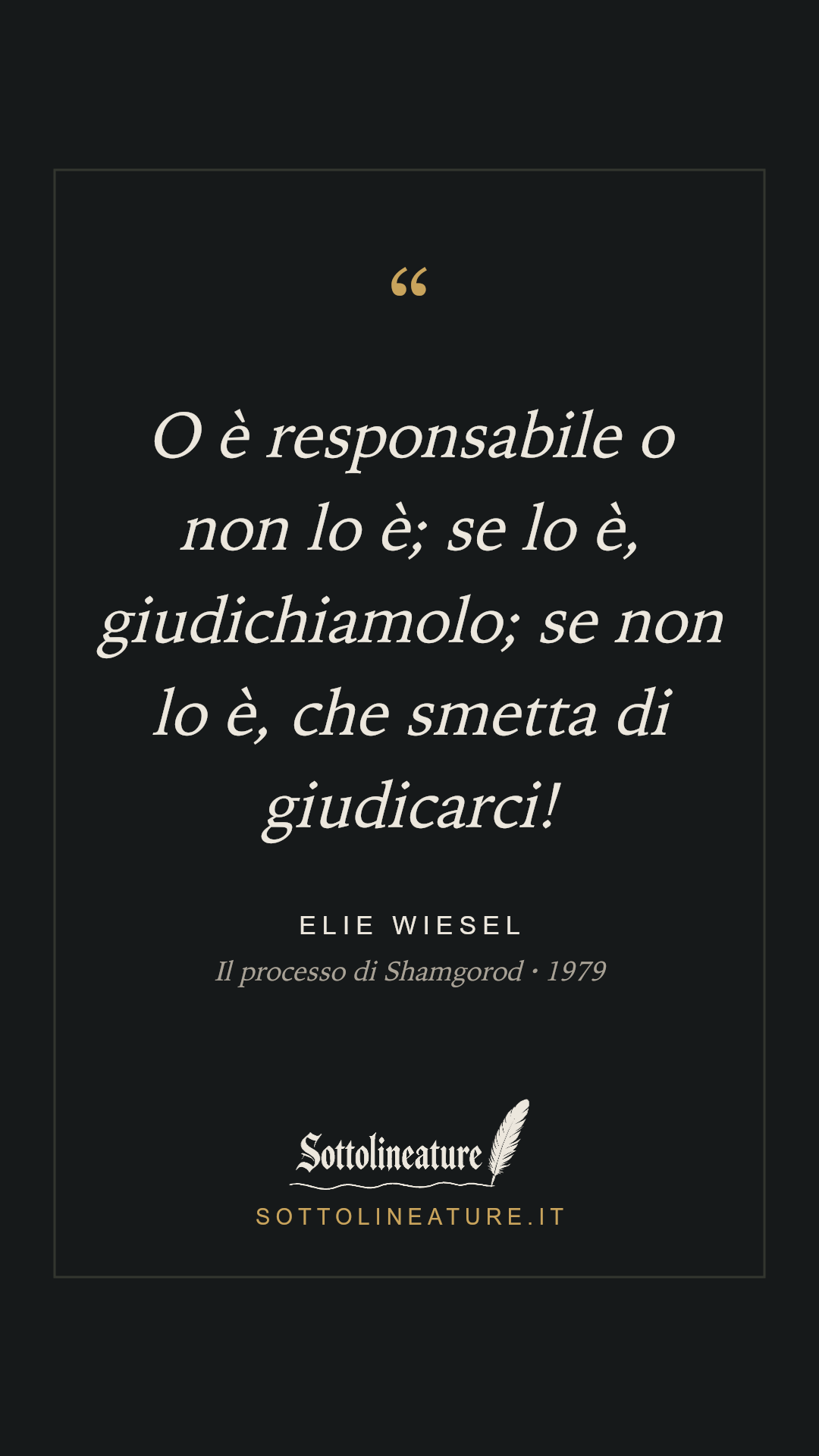 «O è responsabile o non lo è; se lo è, giudichiamolo; se non lo è, che smetta di giudicarci!» — Elie Wiesel, Il processo di Shamgorod (1979). Grafica Sottolineature, versione scura.