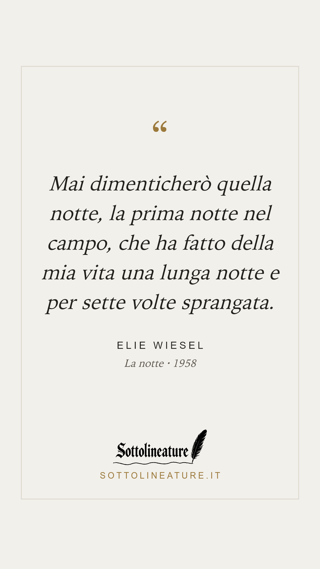 «Mai dimenticherò quella notte, la prima notte nel campo, che ha fatto della mia vita una lunga notte e per sette volte sprangata.» — Elie Wiesel, La notte (1958). Grafica Sottolineature, versione chiara.