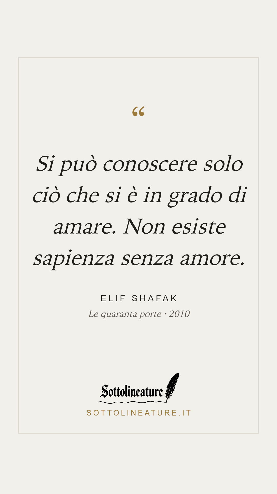 «Si può conoscere solo ciò che si è in grado di amare. Non esiste sapienza senza amore.» — Elif Shafak, Le quaranta porte (2010). Grafica Sottolineature, versione chiara.