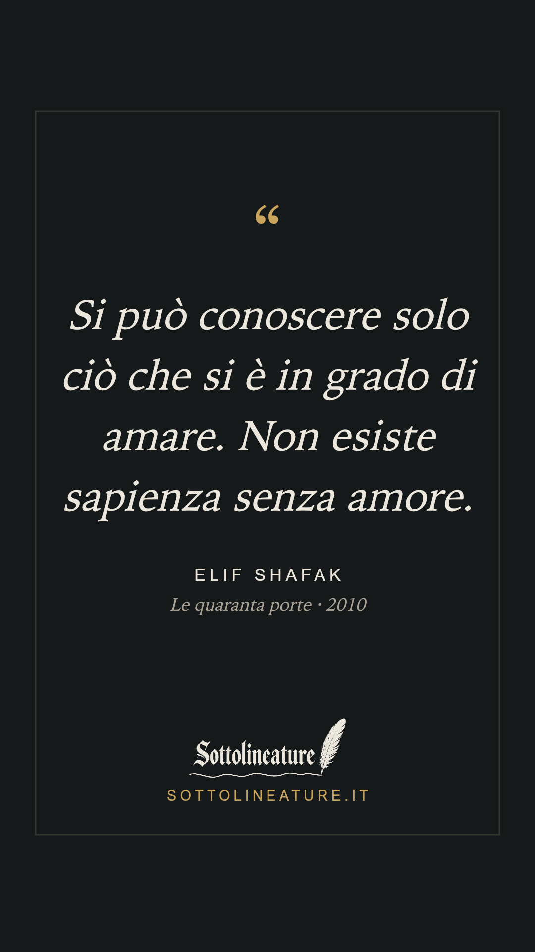 «Si può conoscere solo ciò che si è in grado di amare. Non esiste sapienza senza amore.» — Elif Shafak, Le quaranta porte (2010). Grafica Sottolineature, versione scura.