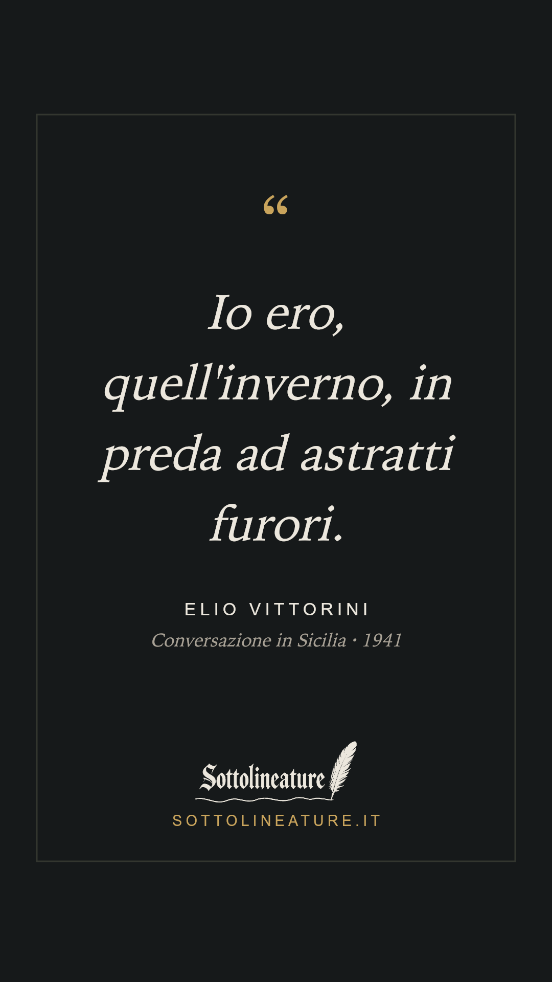 «Io ero, quell'inverno, in preda ad astratti furori.» — Elio Vittorini, Conversazione in Sicilia (1941). Grafica Sottolineature, versione scura.