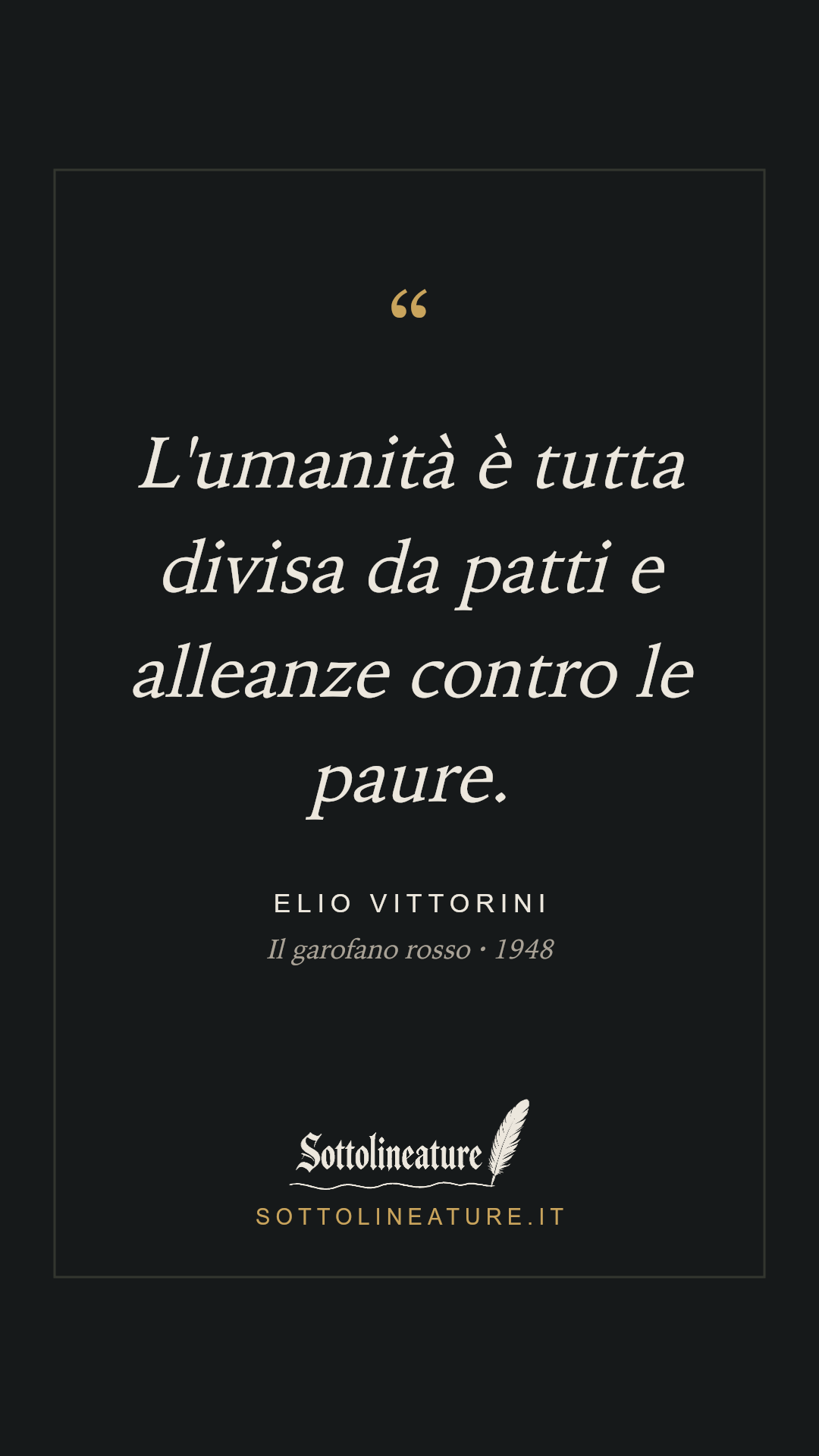«L'umanità è tutta divisa da patti e alleanze contro le paure.» — Elio Vittorini, Il garofano rosso (1948). Grafica Sottolineature, versione scura.