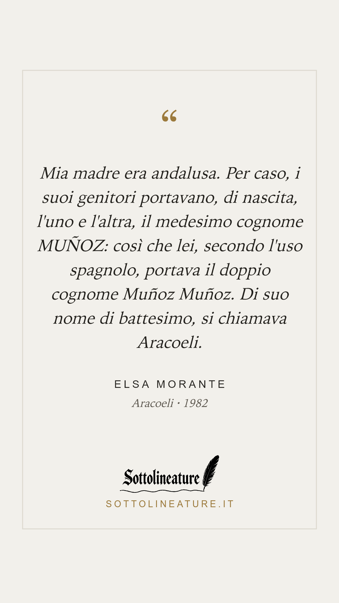 «Mia madre era andalusa. Per caso, i suoi genitori portavano, di nascita, l'uno e l'altra, il medesimo cognome MUÑOZ: così che lei, secondo l'uso spagnolo, portava il doppio cognome Muñoz Muñoz. Di suo nome di battesimo, si chiamava Aracoeli.» — Elsa Morante, Aracoeli (1982). Grafica Sottolineature, versione chiara.